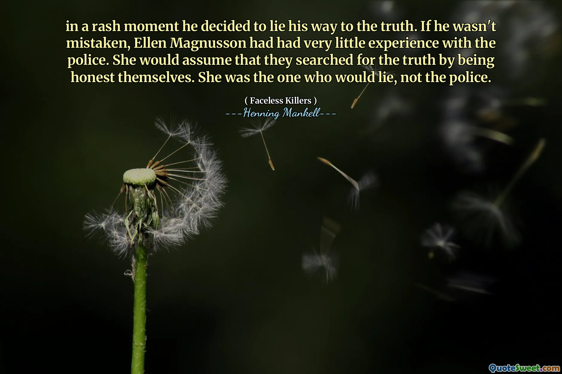 in a rash moment he decided to lie his way to the truth. If he wasn't mistaken, Ellen Magnusson had had very little experience with the police. She would assume that they searched for the truth by being honest themselves. She was the one who would lie, not the police.