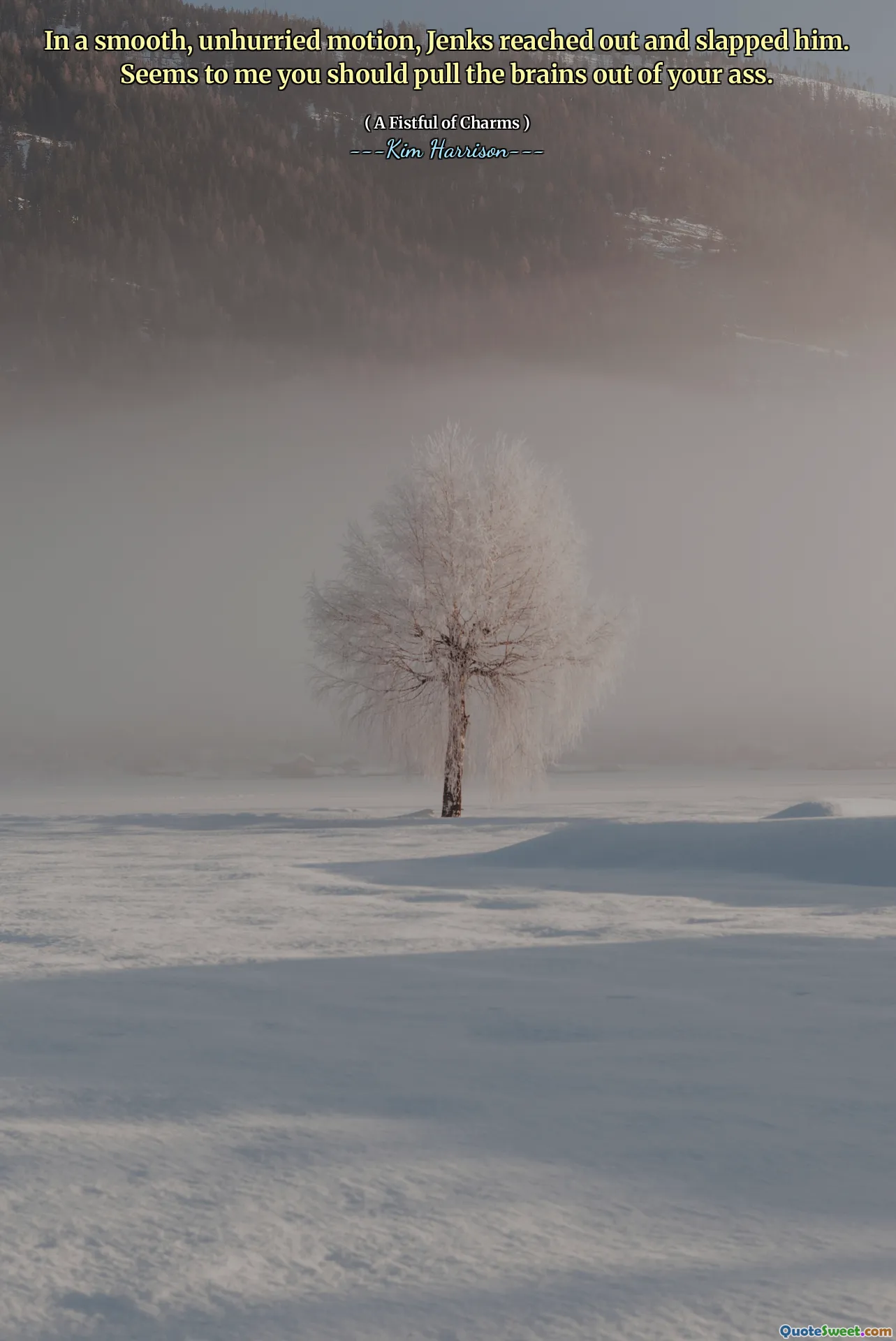 In a smooth, unhurried motion, Jenks reached out and slapped him. Seems to me you should pull the brains out of your ass.