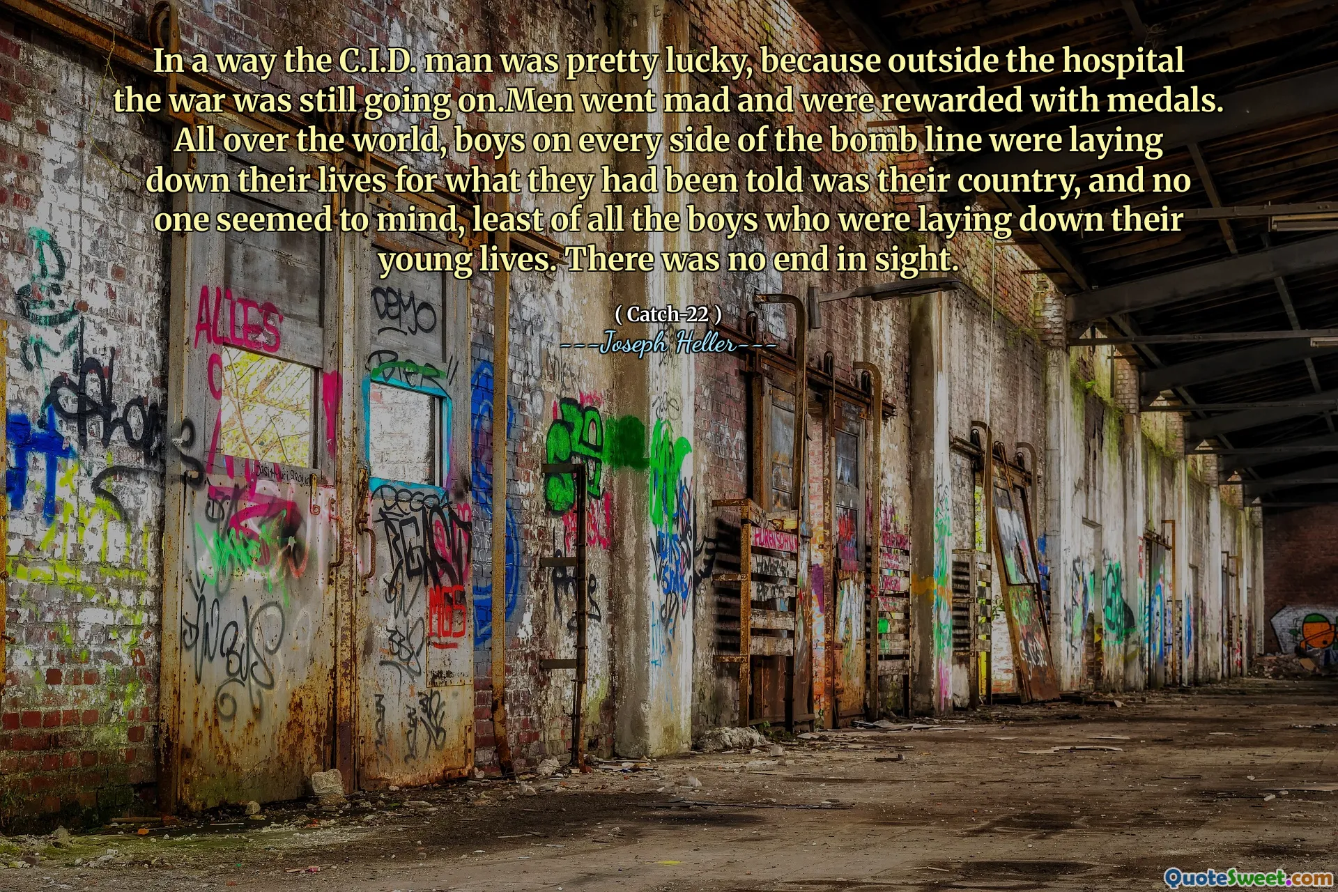 En cierto modo, el C.I.D. El hombre tuvo bastante suerte, porque fuera del hospital la guerra todavía estaba sucediendo. Los hombres se volvieron locos y fueron recompensados ​​con medallas. En todo el mundo, a los niños en todos los lados de la línea de bombas estaban acostados sus vidas por lo que les habían dicho que era su país, y a nadie parecía importarle, al menos todos los niños que estaban tendiendo sus vidas jóvenes. No hubo fin a la vista.