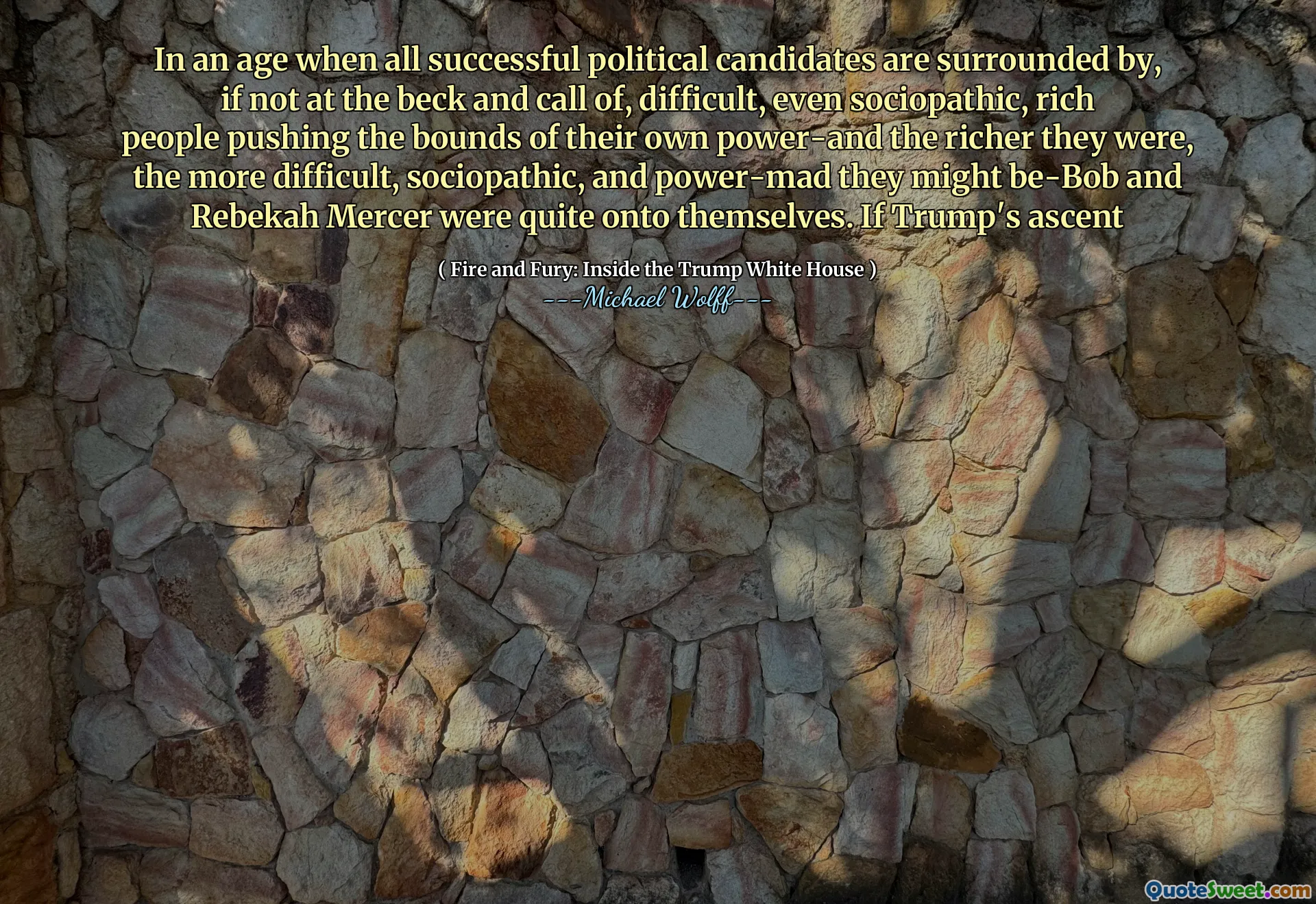 In an age when all successful political candidates are surrounded by, if not at the beck and call of, difficult, even sociopathic, rich people pushing the bounds of their own power-and the richer they were, the more difficult, sociopathic, and power-mad they might be-Bob and Rebekah Mercer were quite onto themselves. If Trump's ascent