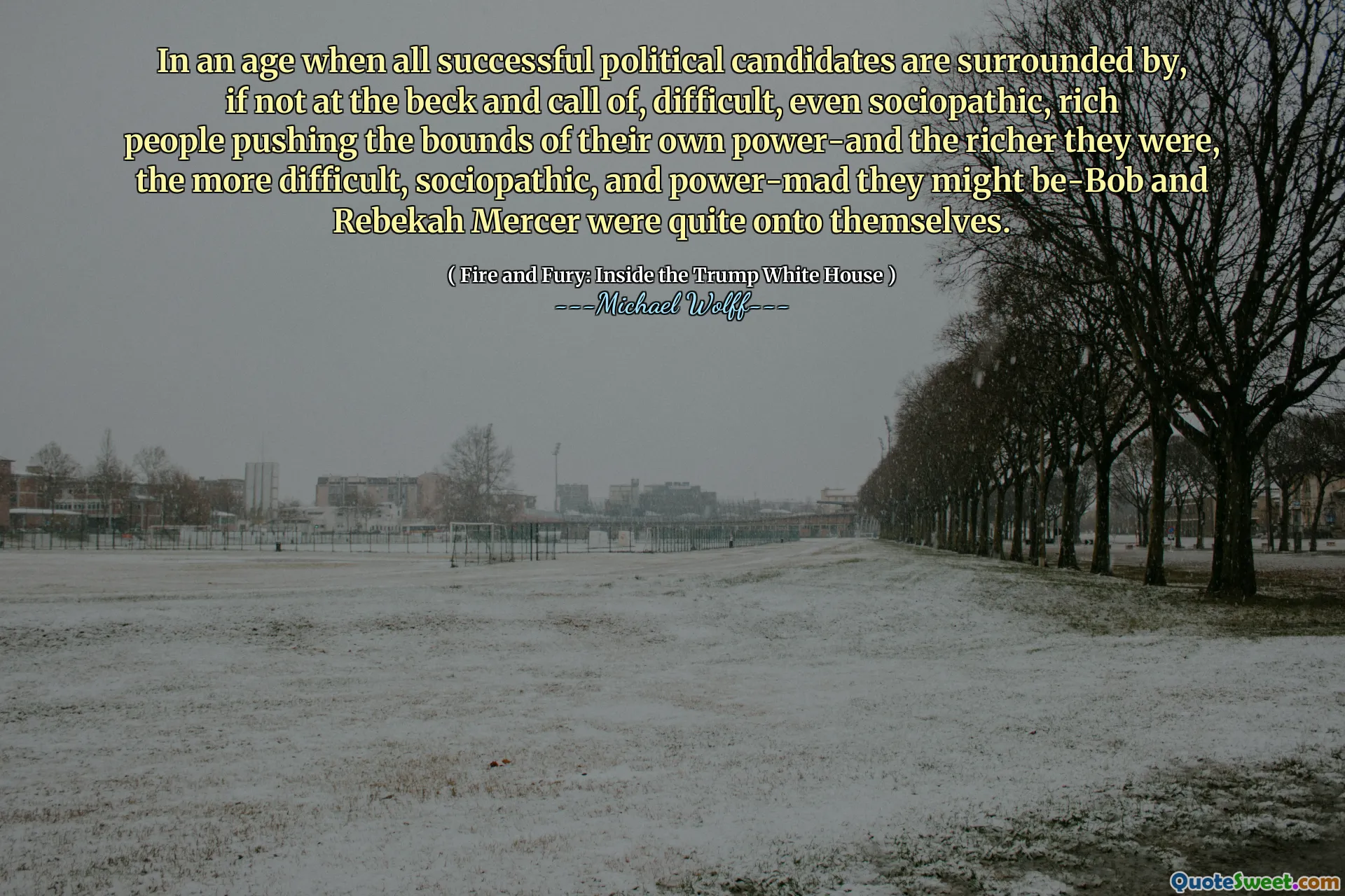 In an age when all successful political candidates are surrounded by, if not at the beck and call of, difficult, even sociopathic, rich people pushing the bounds of their own power-and the richer they were, the more difficult, sociopathic, and power-mad they might be-Bob and Rebekah Mercer were quite onto themselves.