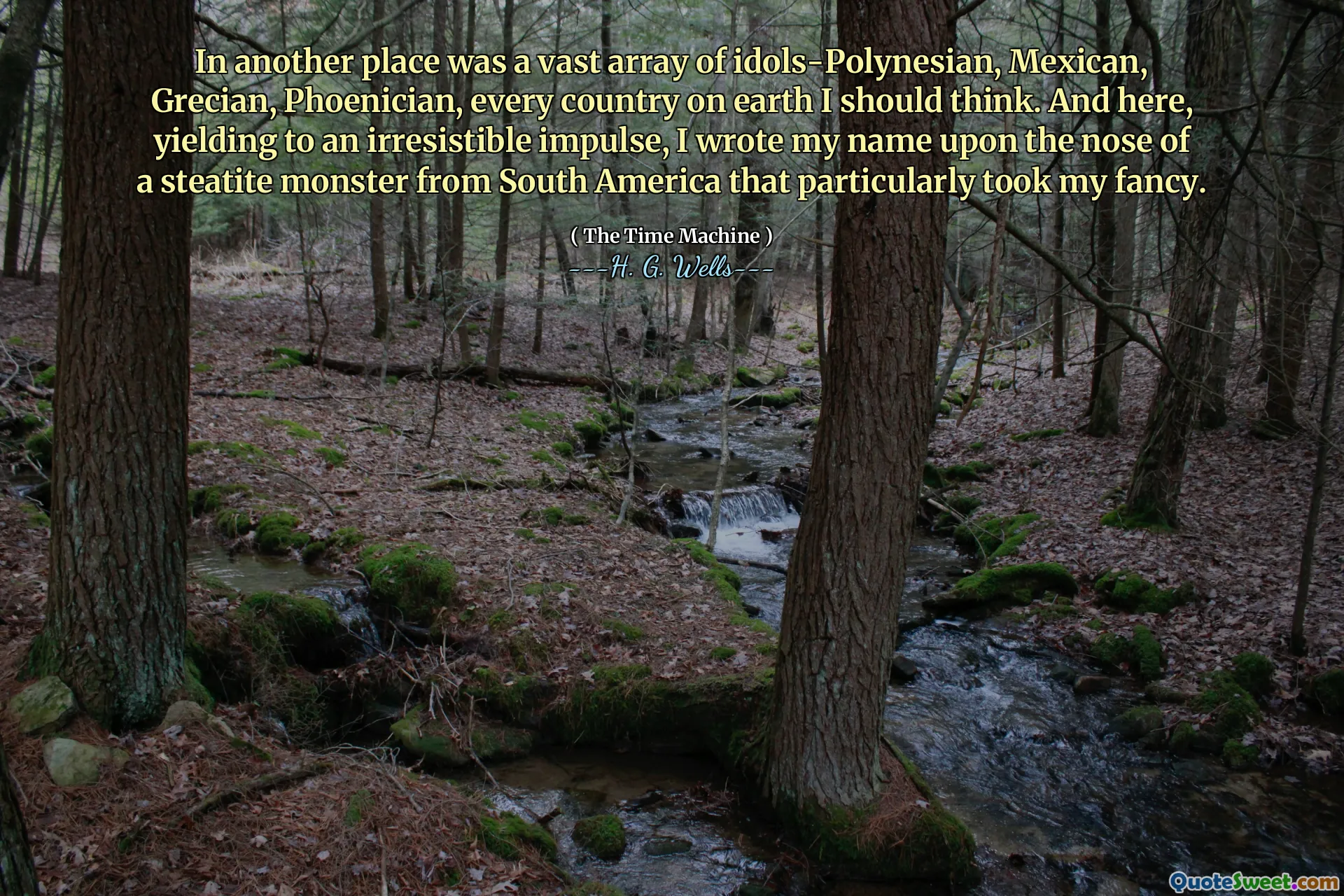 In another place was a vast array of idols-Polynesian, Mexican, Grecian, Phoenician, every country on earth I should think. And here, yielding to an irresistible impulse, I wrote my name upon the nose of a steatite monster from South America that particularly took my fancy.