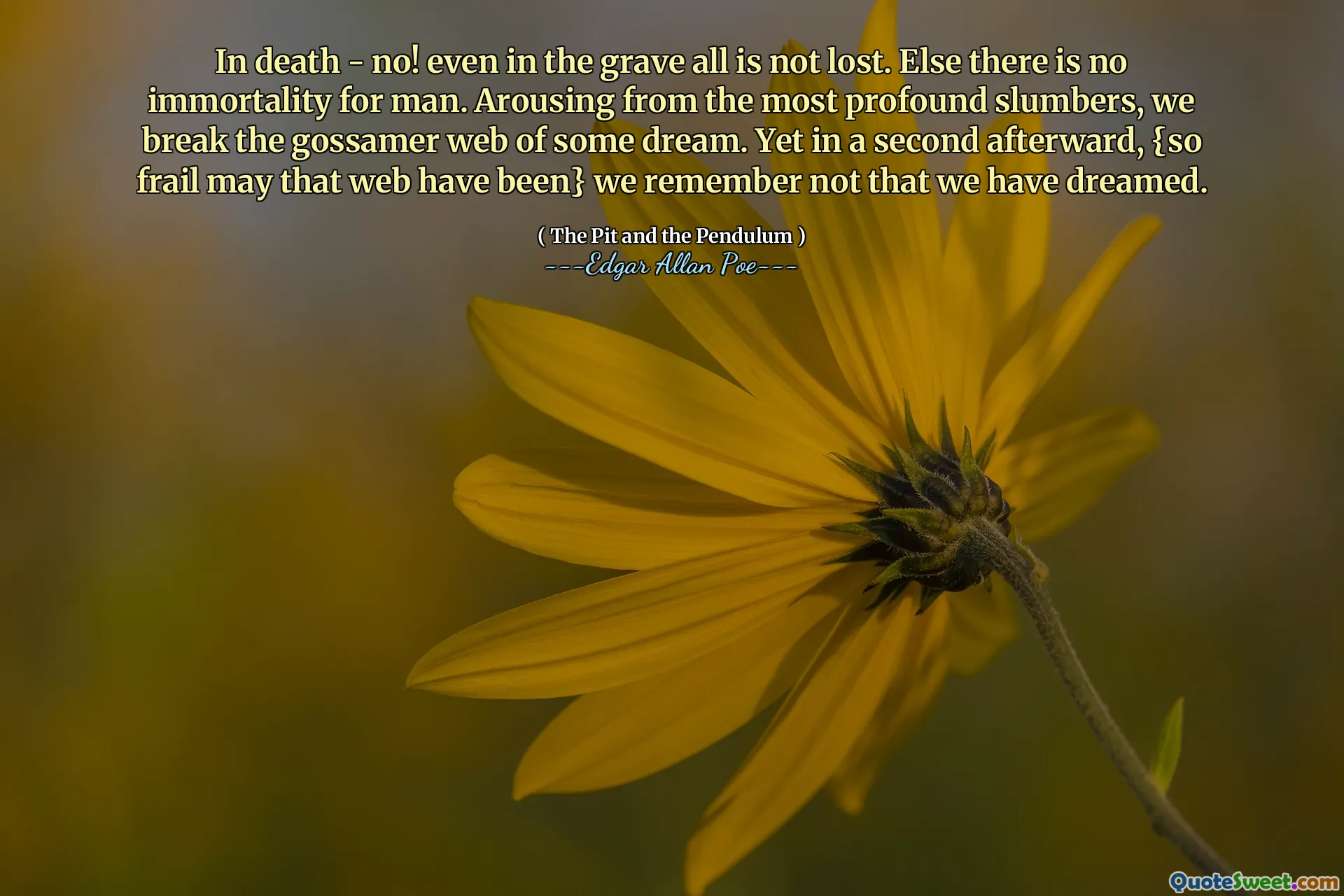 In death - no! even in the grave all is not lost. Else there is no immortality for man. Arousing from the most profound slumbers, we break the gossamer web of some dream. Yet in a second afterward, {so frail may that web have been} we remember not that we have dreamed.
