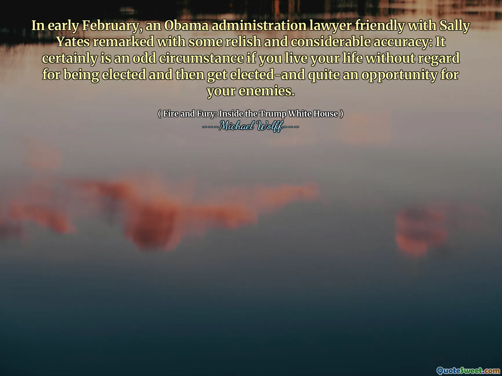 In early February, an Obama administration lawyer friendly with Sally Yates remarked with some relish and considerable accuracy: It certainly is an odd circumstance if you live your life without regard for being elected and then get elected-and quite an opportunity for your enemies.