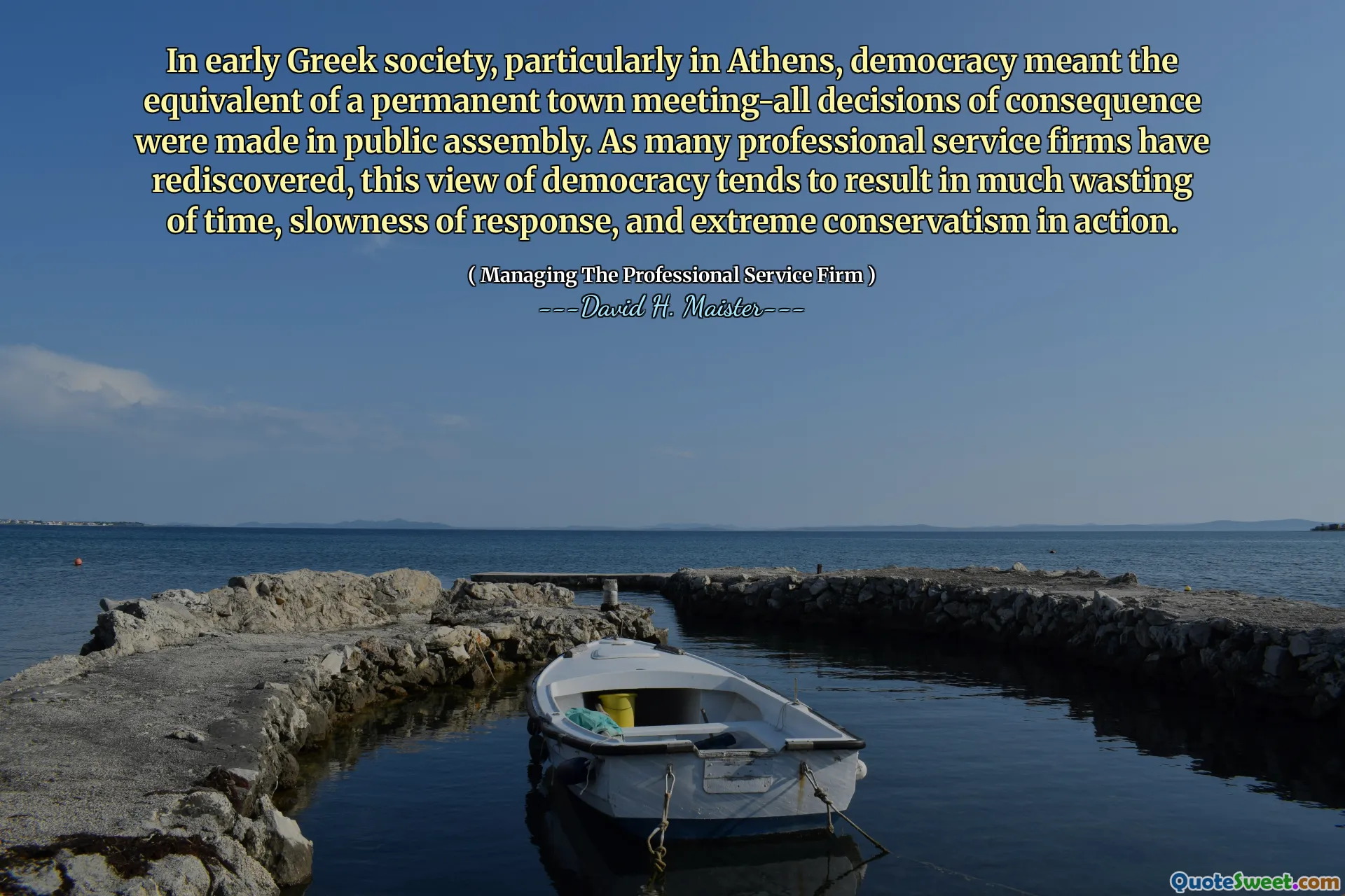 V rané řecké společnosti, zejména v Aténách, demokracie znamenala, že ve veřejném shromáždění bylo učiněno ekvivalent trvalého městského setkání. Jak mnoho firem profesionálních služeb znovu objevilo, tento pohled na demokracii má za následek mnoho plýtvání času, pomalou reakci a extrémní konzervatismus v akci.