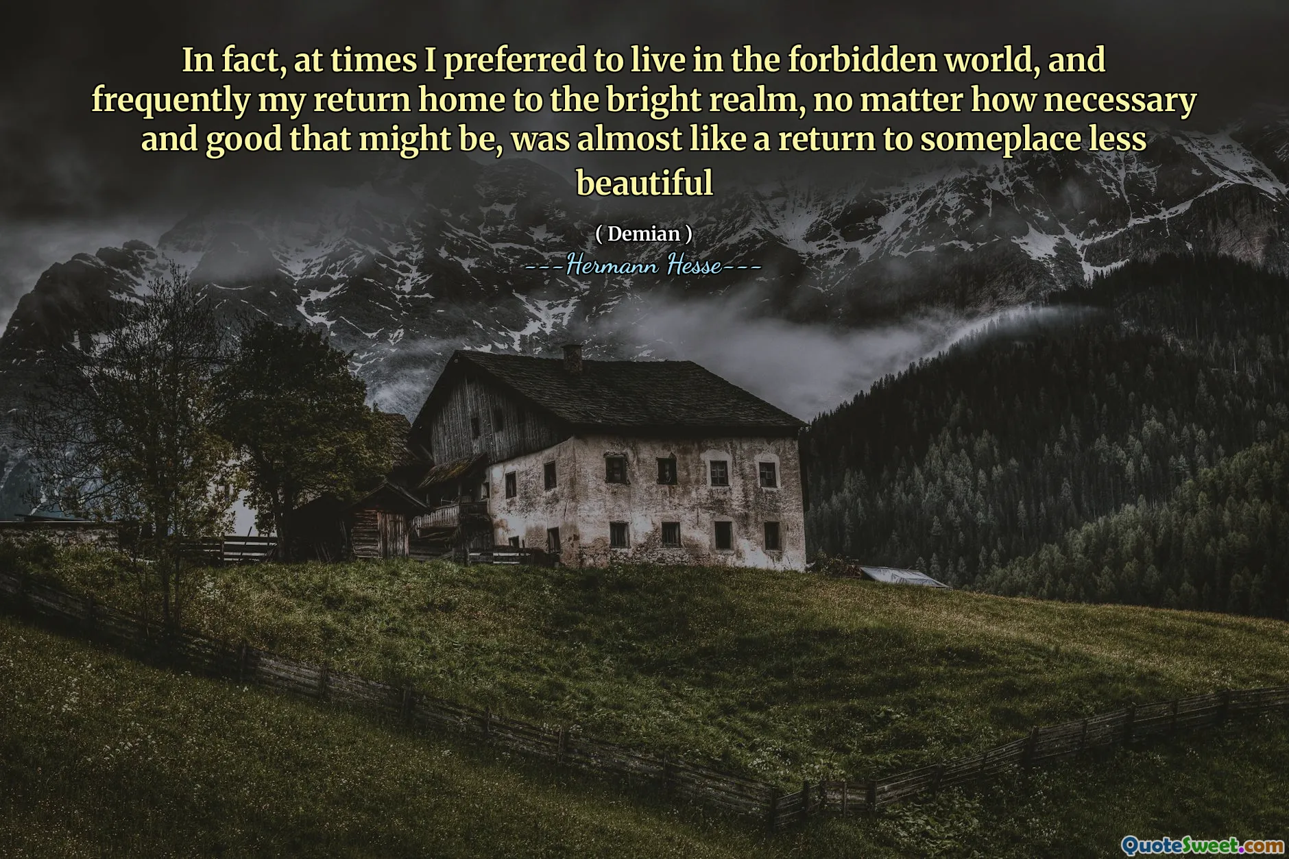 In fact, at times I preferred to live in the forbidden world, and frequently my return home to the bright realm, no matter how necessary and good that might be, was almost like a return to someplace less beautiful