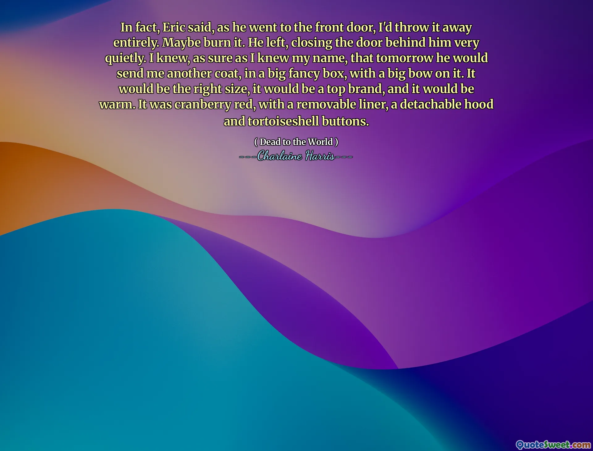 In fact, Eric said, as he went to the front door, I'd throw it away entirely. Maybe burn it. He left, closing the door behind him very quietly. I knew, as sure as I knew my name, that tomorrow he would send me another coat, in a big fancy box, with a big bow on it. It would be the right size, it would be a top brand, and it would be warm. It was cranberry red, with a removable liner, a detachable hood and tortoiseshell buttons.