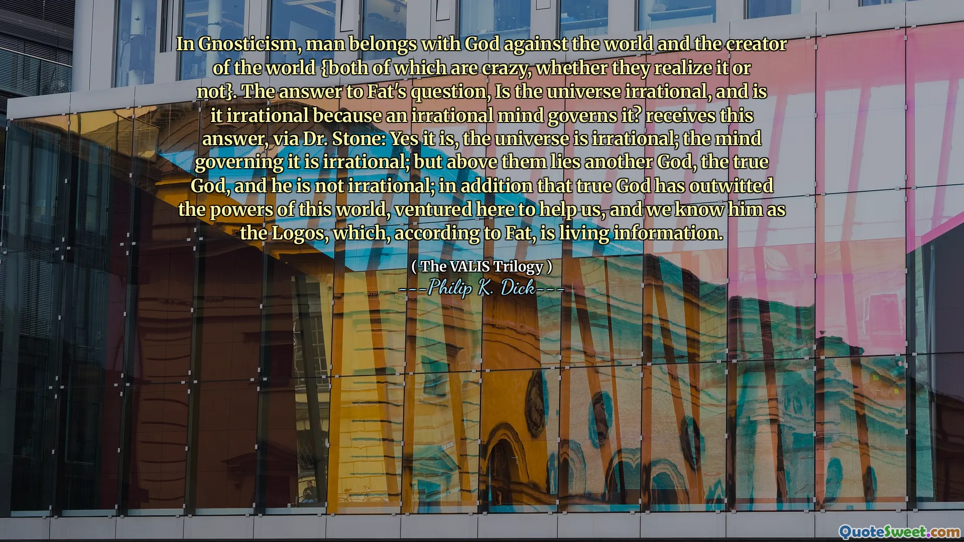 No gnosticismo, o homem pertence a Deus contra o mundo e o criador do mundo (ambos loucos, se eles percebem ou não}. A resposta à pergunta de Fat é irracional e é irracional porque uma mente irracional a governa? Recebe esta resposta, via Dr. Stone: Sim, o universo é irracional; A mente que governa é irracional; Mas acima deles está outro Deus, o Deus verdadeiro, e Ele não é irracional; Além disso, o verdadeiro Deus superou os poderes deste mundo, se aventurou aqui para nos ajudar, e o conhecemos como os logotipos, que, segundo Fat, é uma informação viva.