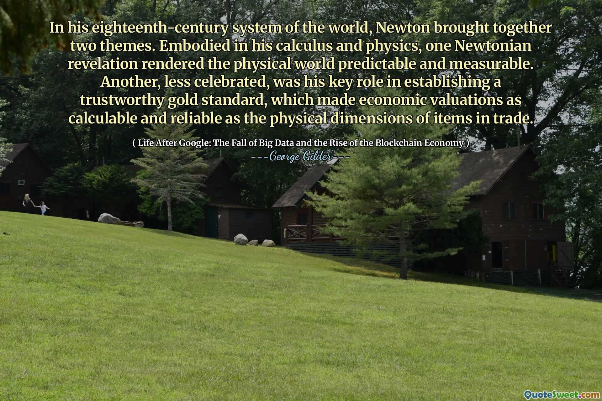 In his eighteenth-century system of the world, Newton brought together two themes. Embodied in his calculus and physics, one Newtonian revelation rendered the physical world predictable and measurable. Another, less celebrated, was his key role in establishing a trustworthy gold standard, which made economic valuations as calculable and reliable as the physical dimensions of items in trade.