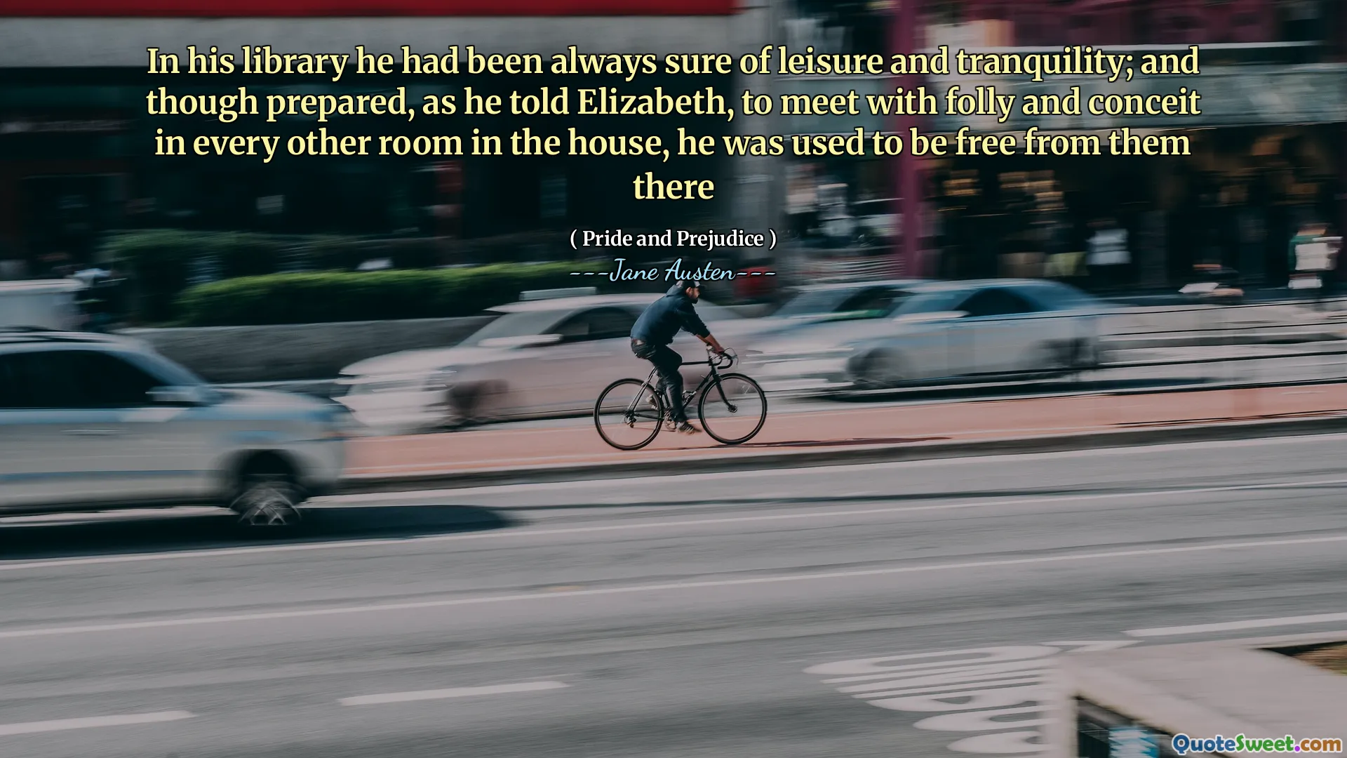 In his library he had been always sure of leisure and tranquility; and though prepared, as he told Elizabeth, to meet with folly and conceit in every other room in the house, he was used to be free from them there