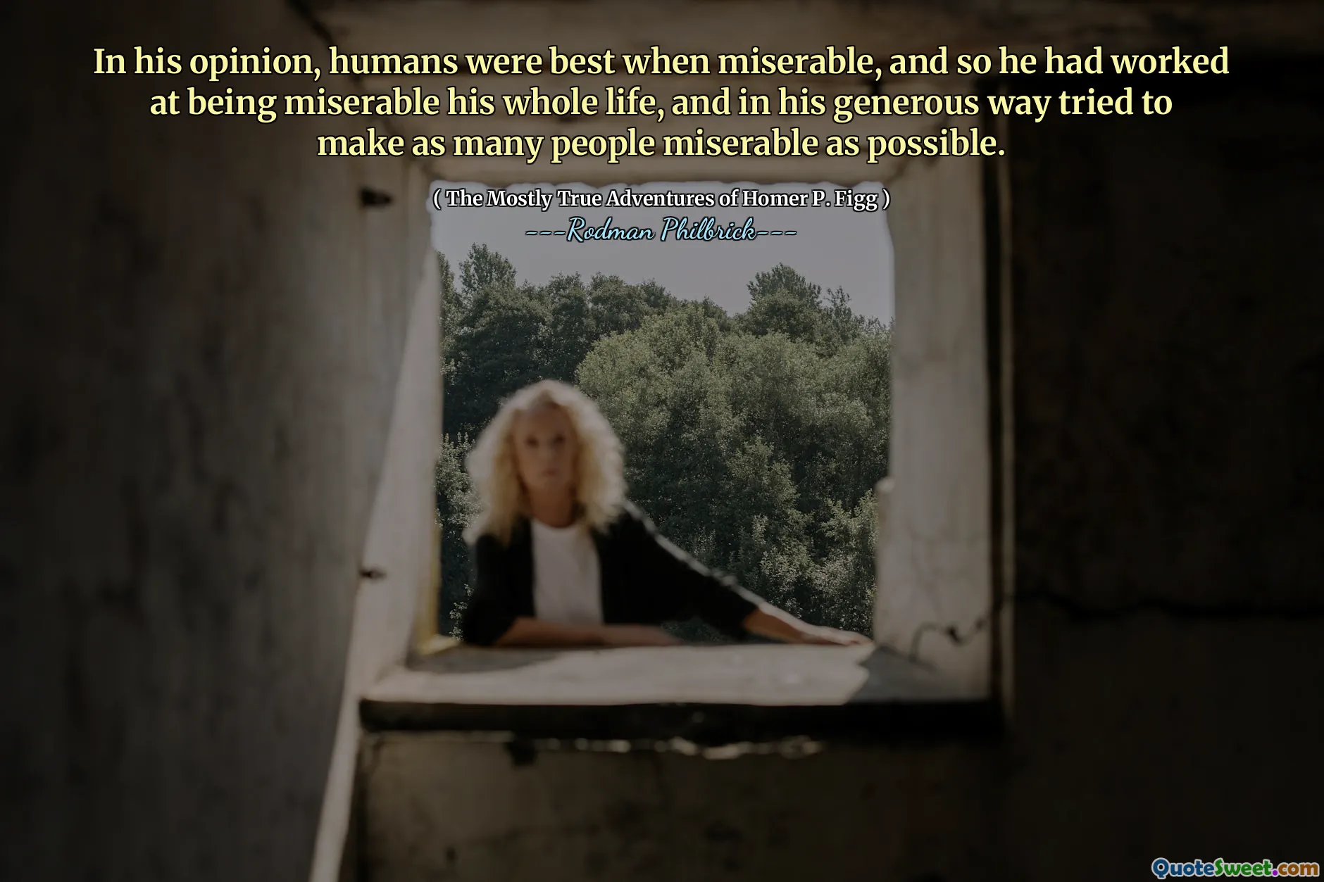 In his opinion, humans were best when miserable, and so he had worked at being miserable his whole life, and in his generous way tried to make as many people miserable as possible.