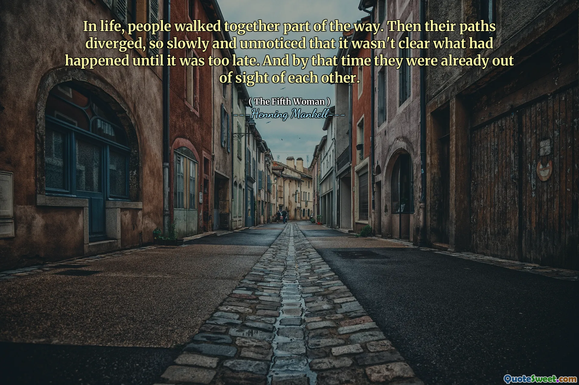 In life, people walked together part of the way. Then their paths diverged, so slowly and unnoticed that it wasn't clear what had happened until it was too late. And by that time they were already out of sight of each other.