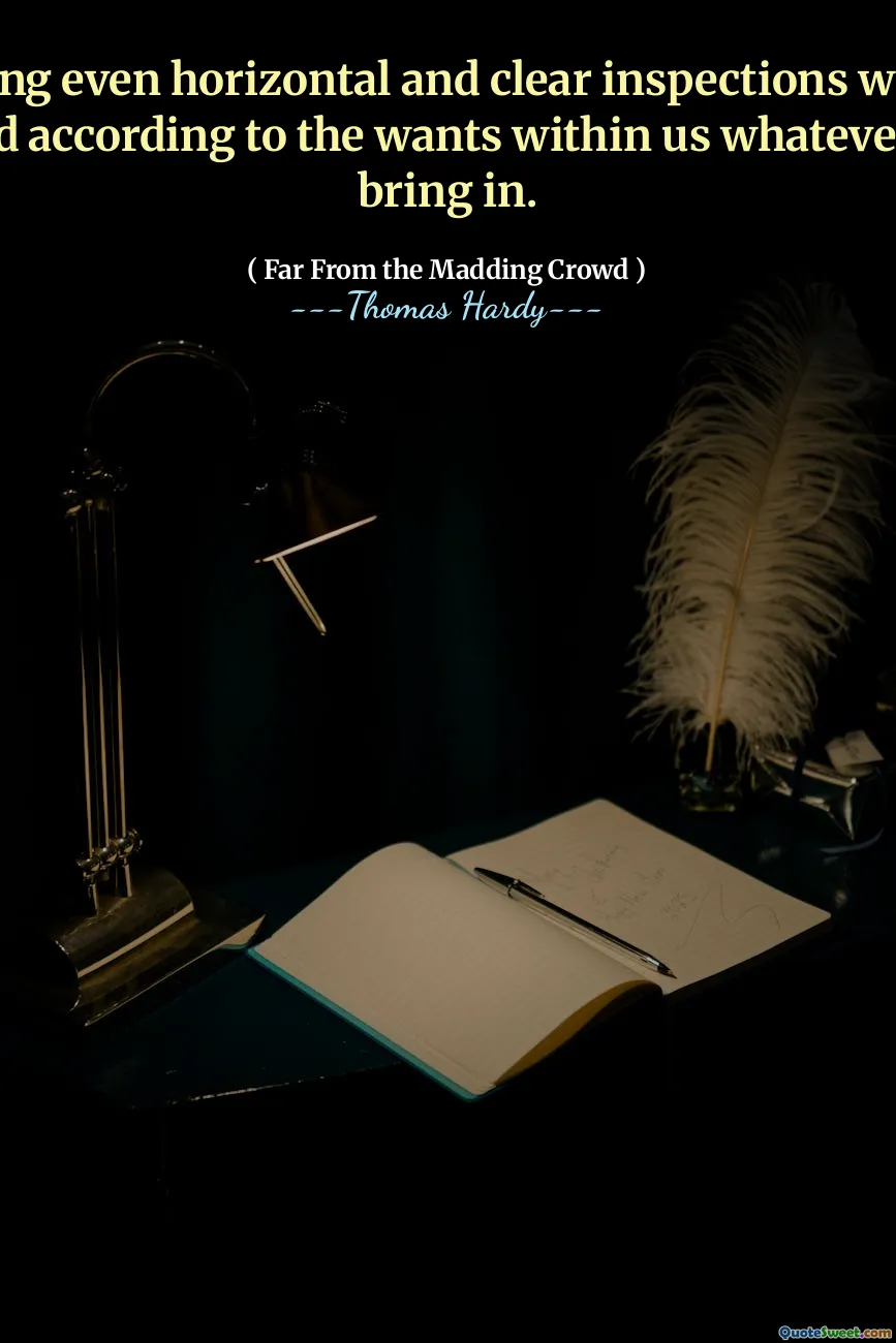 In making even horizontal and clear inspections we colour and mould according to the wants within us whatever our eyes bring in.