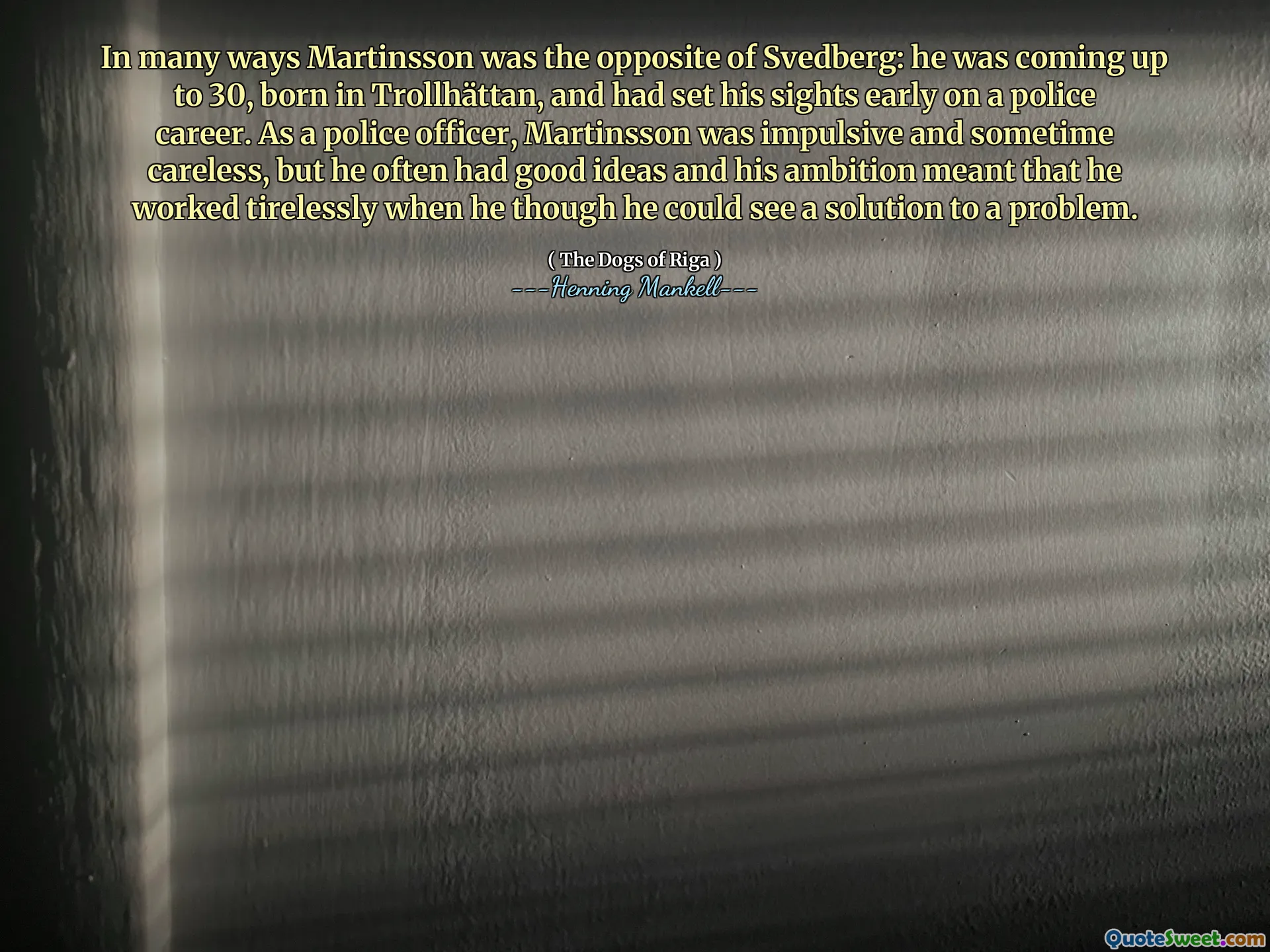 In many ways Martinsson was the opposite of Svedberg: he was coming up to 30, born in Trollhättan, and had set his sights early on a police career. As a police officer, Martinsson was impulsive and sometime careless, but he often had good ideas and his ambition meant that he worked tirelessly when he though he could see a solution to a problem.
