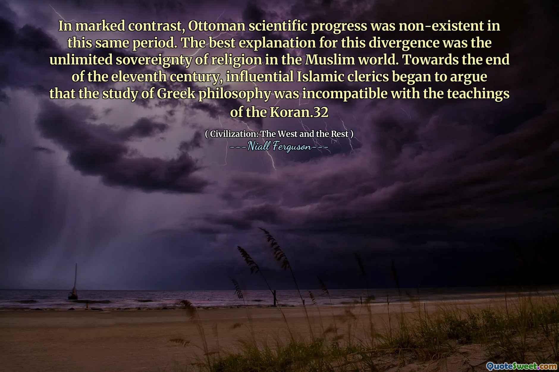 In marked contrast, Ottoman scientific progress was non-existent in this same period. The best explanation for this divergence was the unlimited sovereignty of religion in the Muslim world. Towards the end of the eleventh century, influential Islamic clerics began to argue that the study of Greek philosophy was incompatible with the teachings of the Koran.32