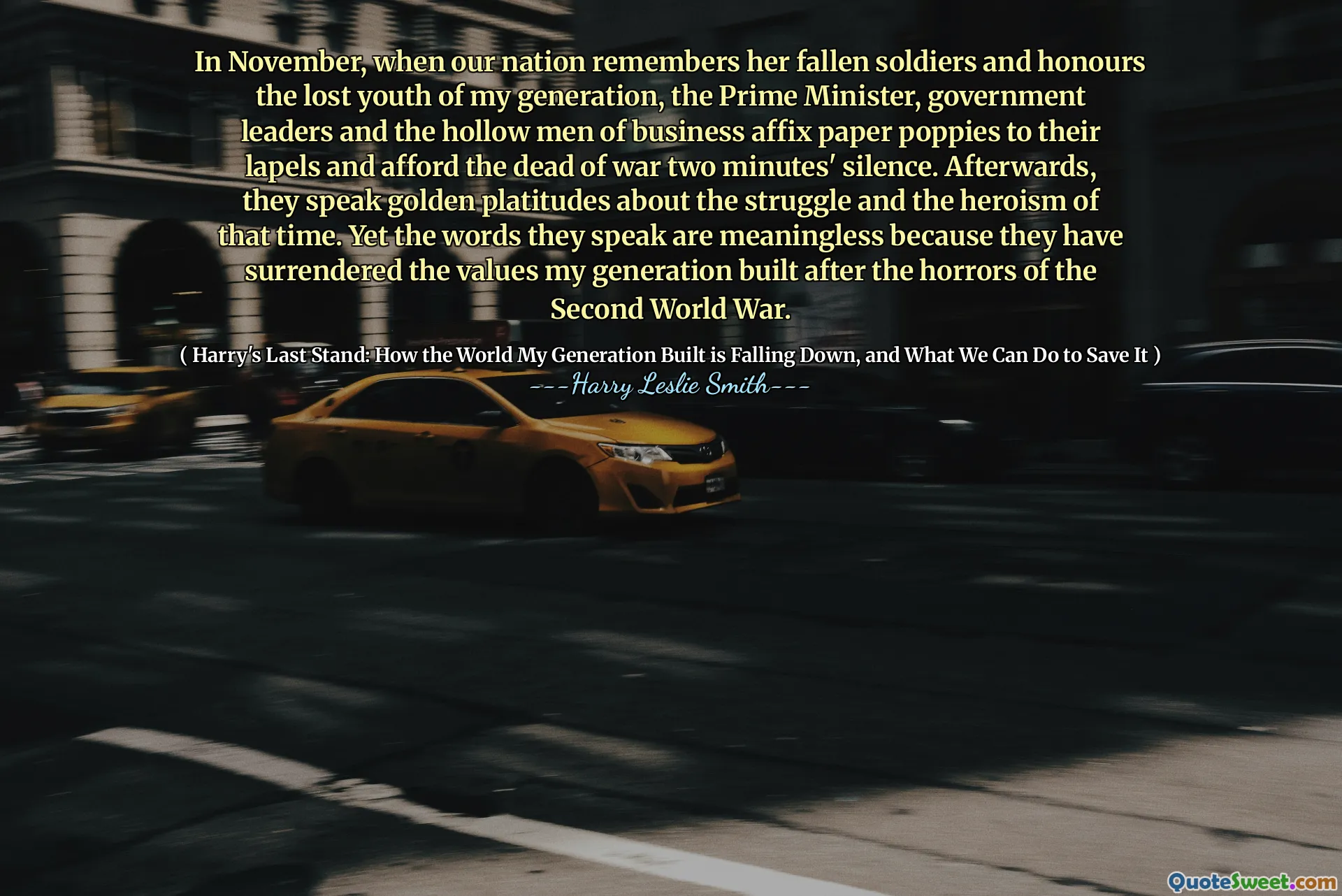 In November, when our nation remembers her fallen soldiers and honours the lost youth of my generation, the Prime Minister, government leaders and the hollow men of business affix paper poppies to their lapels and afford the dead of war two minutes' silence. Afterwards, they speak golden platitudes about the struggle and the heroism of that time. Yet the words they speak are meaningless because they have surrendered the values my generation built after the horrors of the Second World War.