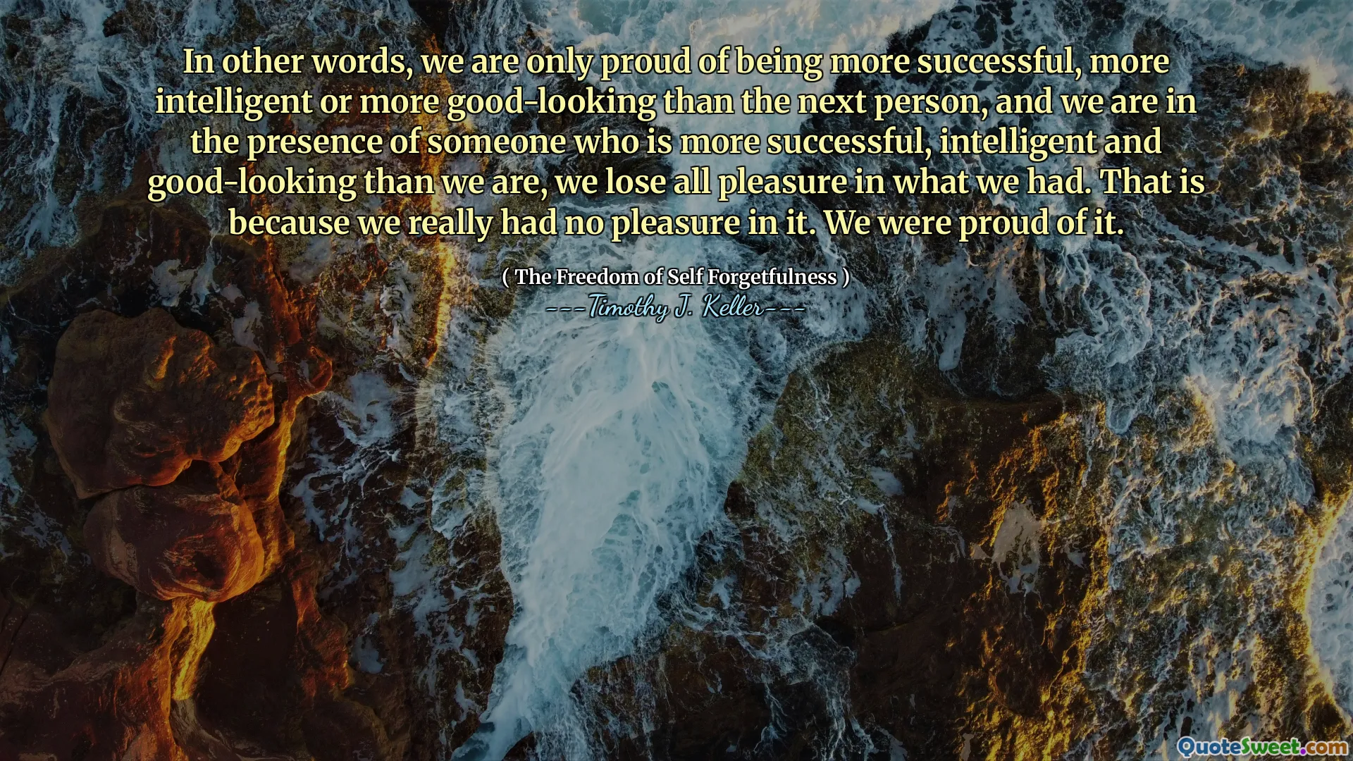 In other words, we are only proud of being more successful, more intelligent or more good-looking than the next person, and we are in the presence of someone who is more successful, intelligent and good-looking than we are, we lose all pleasure in what we had. That is because we really had no pleasure in it. We were proud of it.