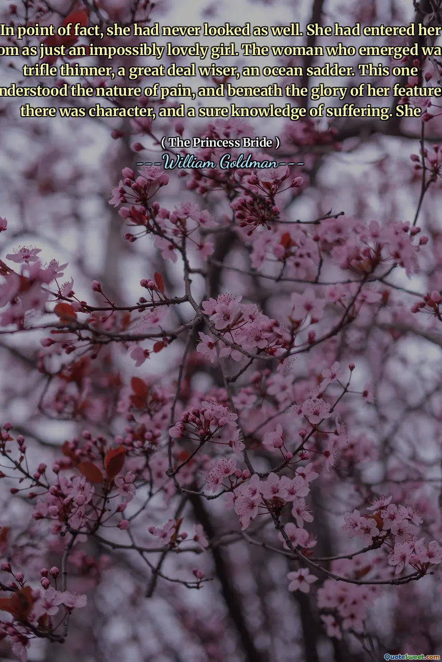 In point of fact, she had never looked as well. She had entered her room as just an impossibly lovely girl. The woman who emerged was a trifle thinner, a great deal wiser, an ocean sadder. This one understood the nature of pain, and beneath the glory of her features, there was character, and a sure knowledge of suffering. She