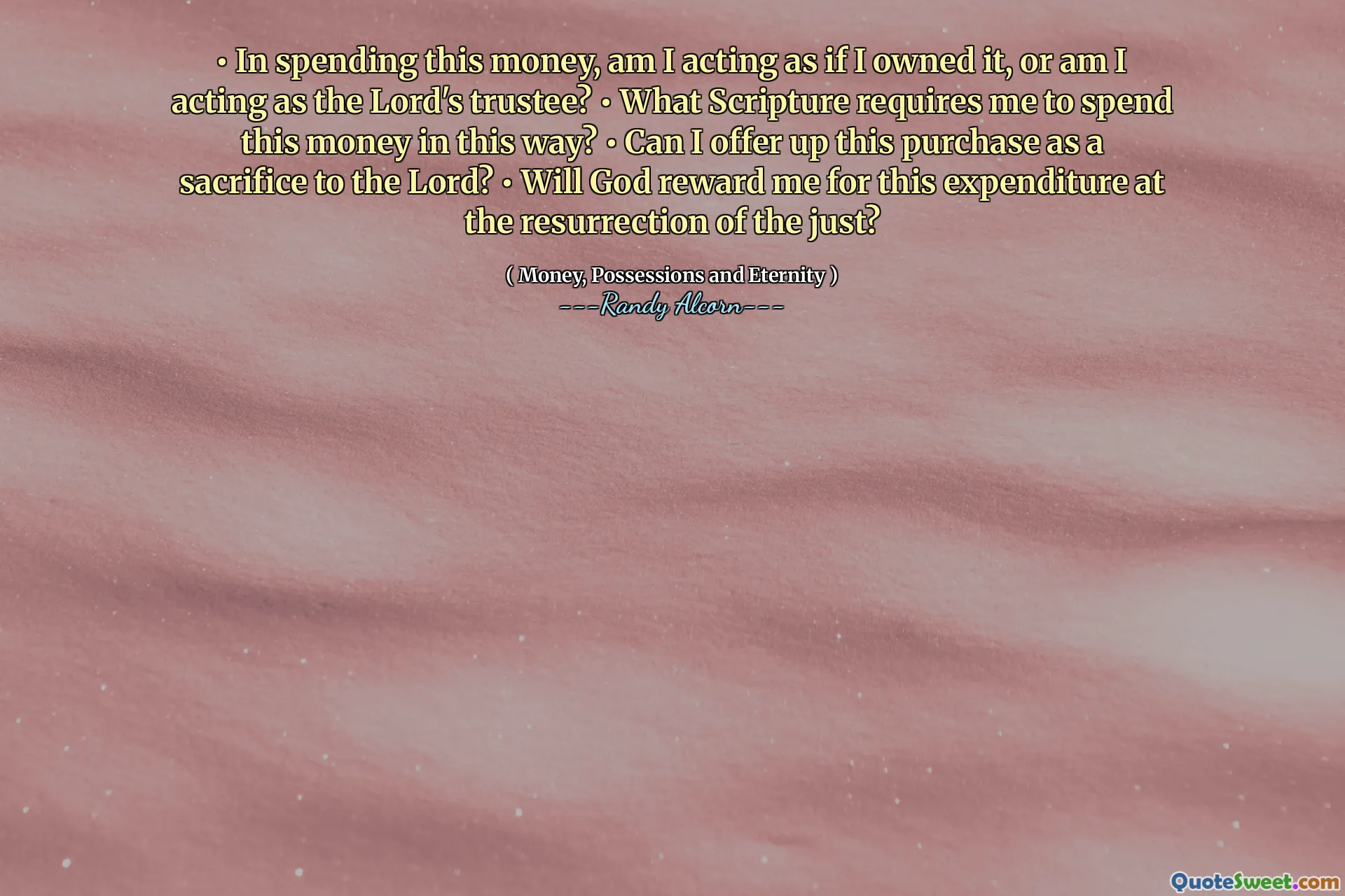 •이 돈을 쓰면서, 나는 그것을 소유 한 것처럼 행동하고 있습니까, 아니면 주님의 수탁자 역할을하고 있습니까? • 어떤 성경이 이런 식 으로이 돈을 쓰도록 요구합니까? •이 구매를 주님 께 희생으로 제공 할 수 있습니까? • 하나님께서는 의지의 부활 에서이 지출에 대해 저에게 보상 하시겠습니까?