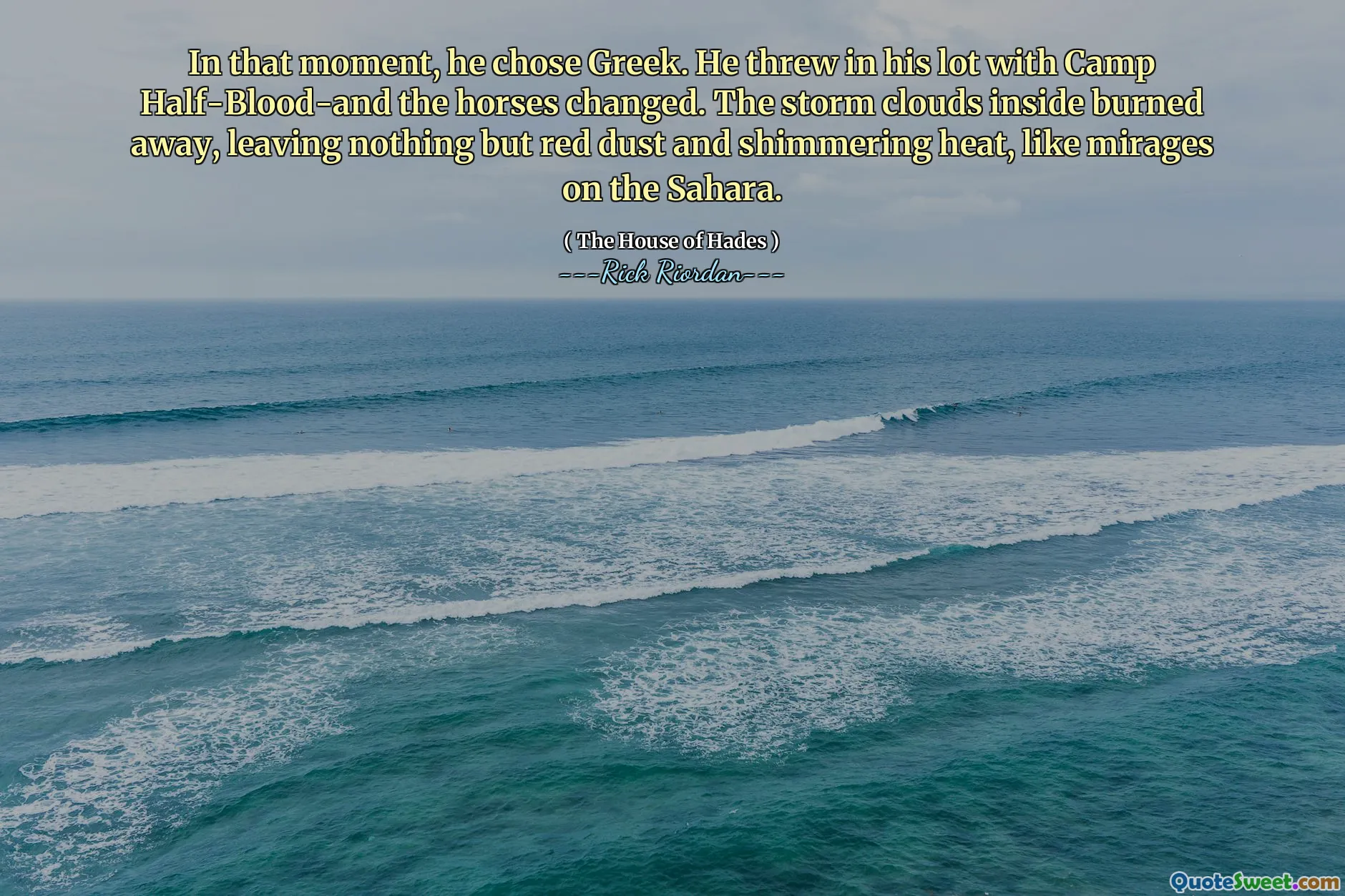 In that moment, he chose Greek. He threw in his lot with Camp Half-Blood-and the horses changed. The storm clouds inside burned away, leaving nothing but red dust and shimmering heat, like mirages on the Sahara.