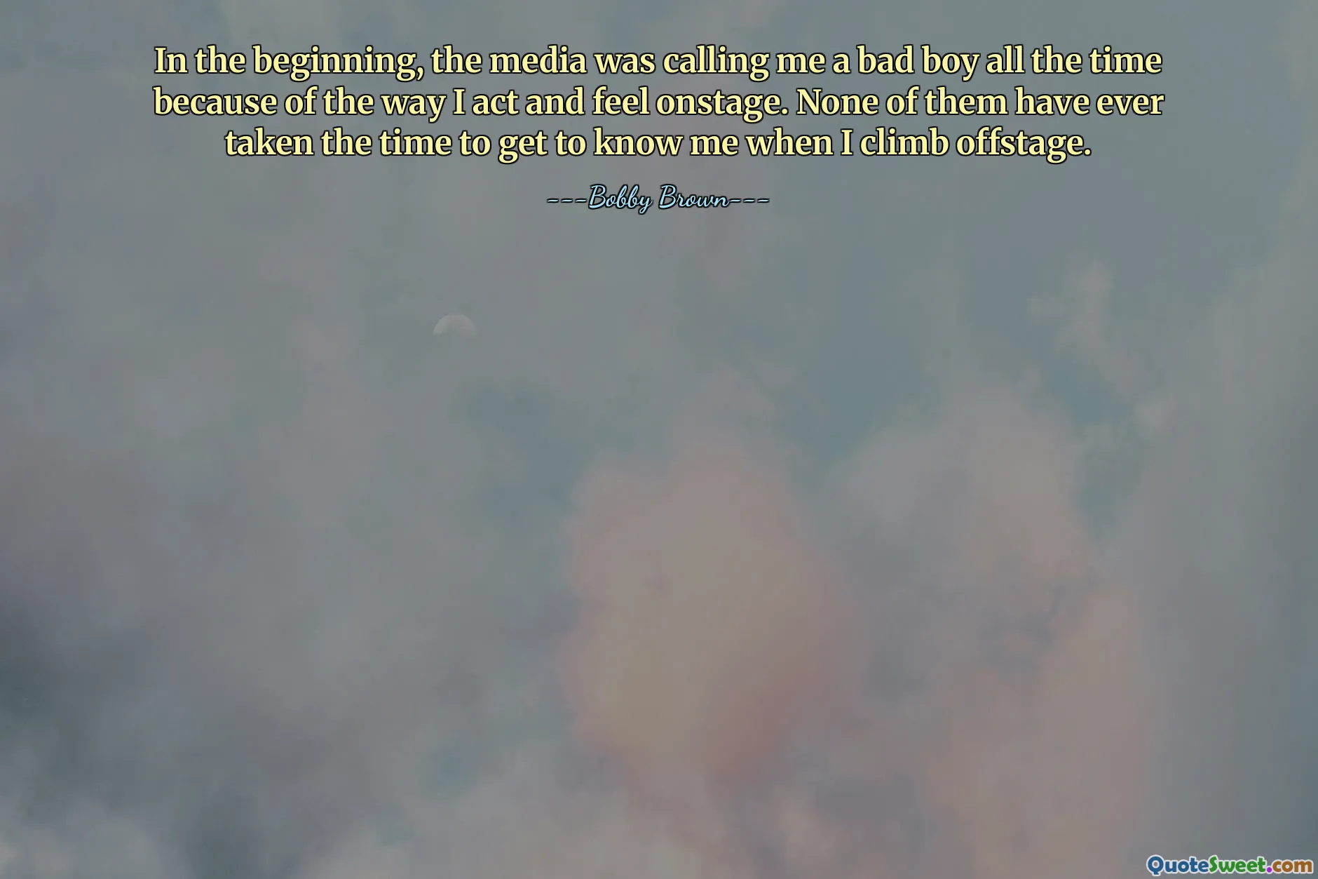 In the beginning, the media was calling me a bad boy all the time because of the way I act and feel onstage. None of them have ever taken the time to get to know me when I climb offstage.