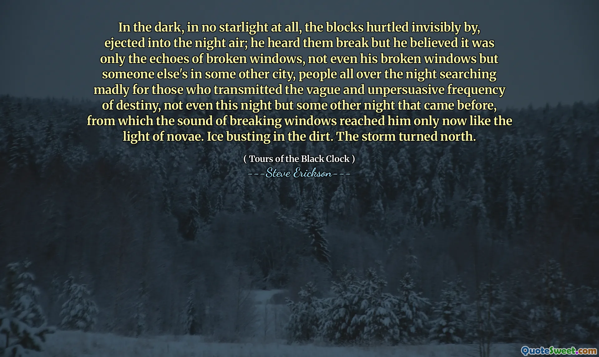 Trong bóng tối, không có ánh sáng nào cả, các khối bị tổn thương vô hình, bị đẩy vào không khí ban đêm; Anh ta nghe thấy họ bị phá vỡ nhưng anh ta tin rằng đó chỉ là tiếng vang của các cửa sổ bị vỡ, thậm chí không phải là cửa sổ bị hỏng mà là người khác ở một thành phố khác, mọi người suốt đêm tìm kiếm điên cuồng cho những người truyền tải tần số mơ hồ và không có tiếng nói của Destiny, ngay cả đêm nay, nhưng một đêm khác đã đến trước đó. Băng nhộn nhịp trong bụi bẩn. Cơn bão quay về hướng bắc.