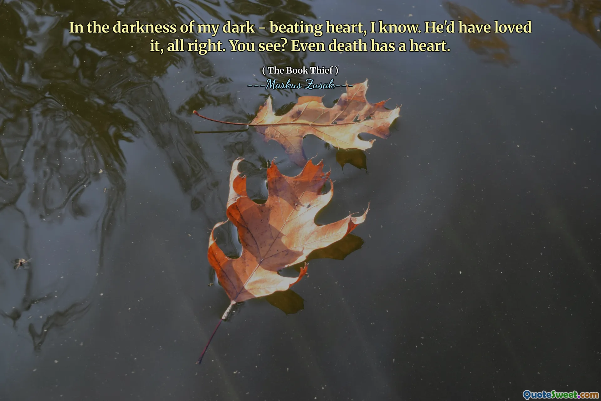 In the darkness of my dark - beating heart, I know. He'd have loved it, all right. You see? Even death has a heart.