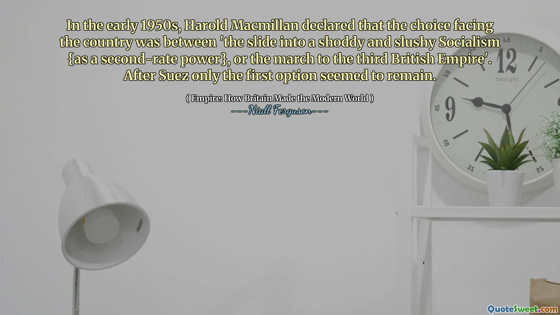 In the early 1950s, Harold Macmillan declared that the choice facing the country was between 'the slide into a shoddy and slushy Socialism {as a second-rate power}, or the march to the third British Empire'. After Suez only the first option seemed to remain.