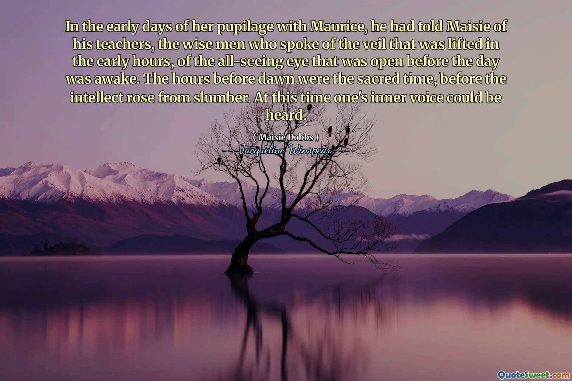 In de vroege dagen van haar leerling met Maurice had hij Maisie verteld over zijn leraren, de wijze mannen die spraken over de sluier die in de vroege uren werd opgeheven, van het alles ziende oog dat open was voordat de dag wakker was. De uren vóór het ochtendgloren waren de heilige tijd, voordat het intellect uit de slaap opstond. Op dit moment was je innerlijke stem te horen.