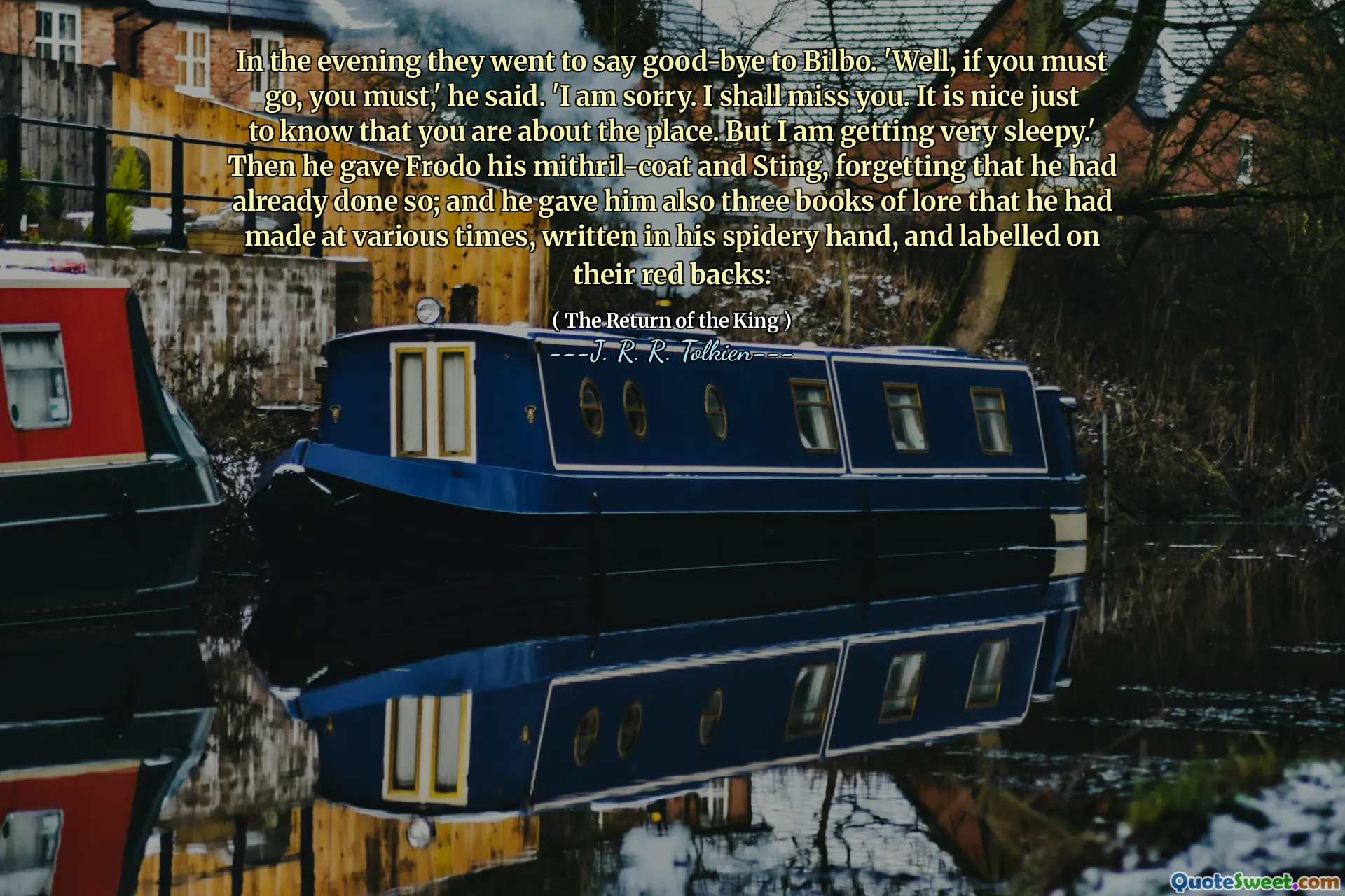 In the evening they went to say good-bye to Bilbo. 'Well, if you must go, you must,' he said. 'I am sorry. I shall miss you. It is nice just to know that you are about the place. But I am getting very sleepy.' Then he gave Frodo his mithril-coat and Sting, forgetting that he had already done so; and he gave him also three books of lore that he had made at various times, written in his spidery hand, and labelled on their red backs: