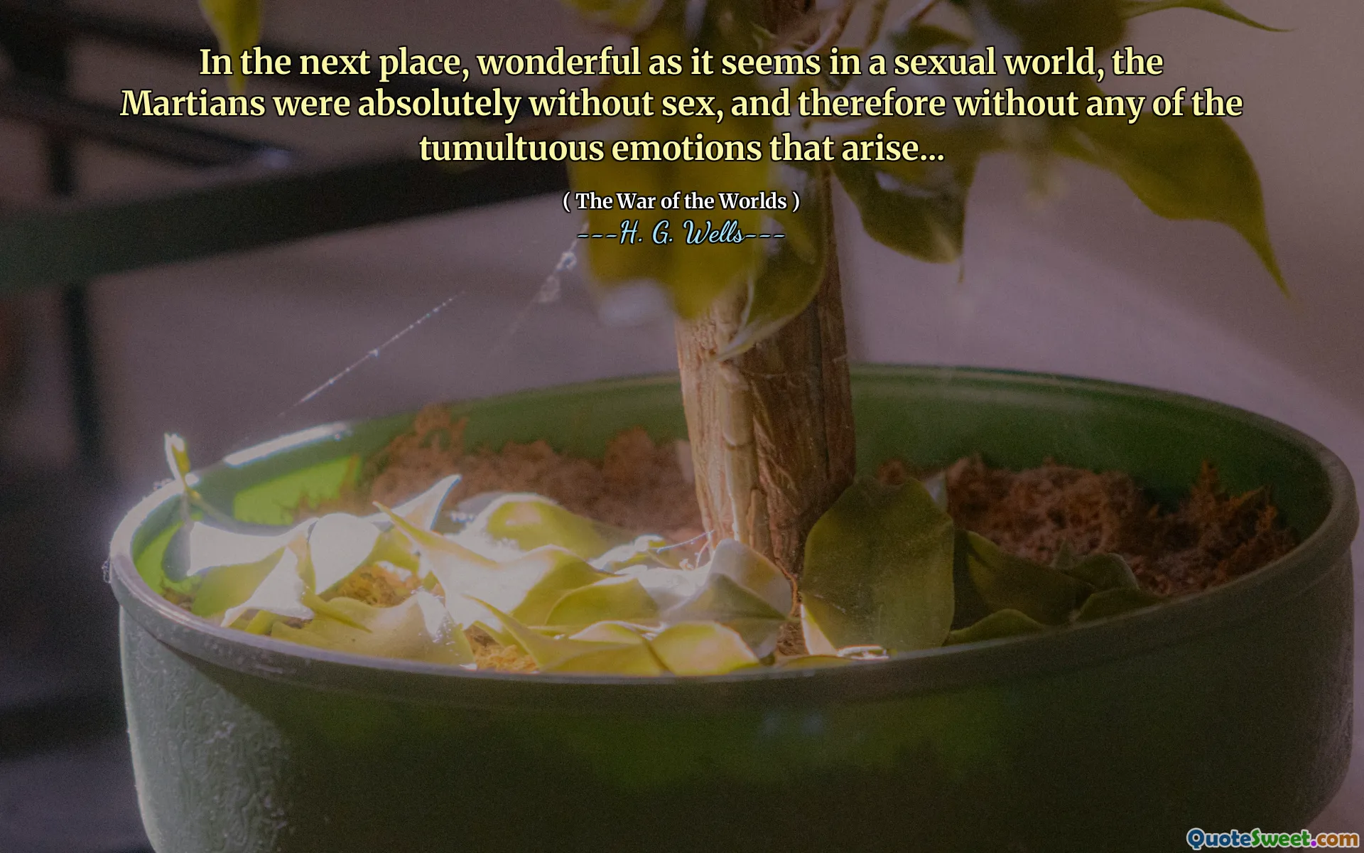 In the next place, wonderful as it seems in a sexual world, the Martians were absolutely without sex, and therefore without any of the tumultuous emotions that arise...