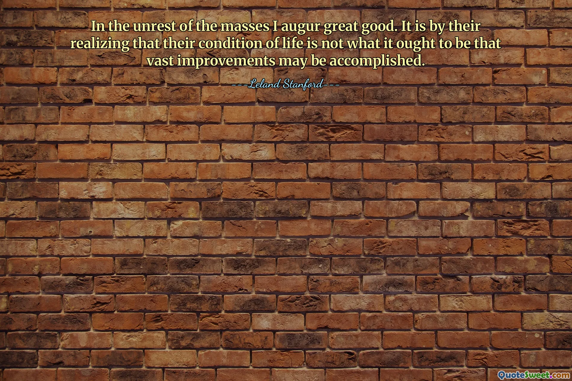 In the unrest of the masses I augur great good. It is by their realizing that their condition of life is not what it ought to be that vast improvements may be accomplished.