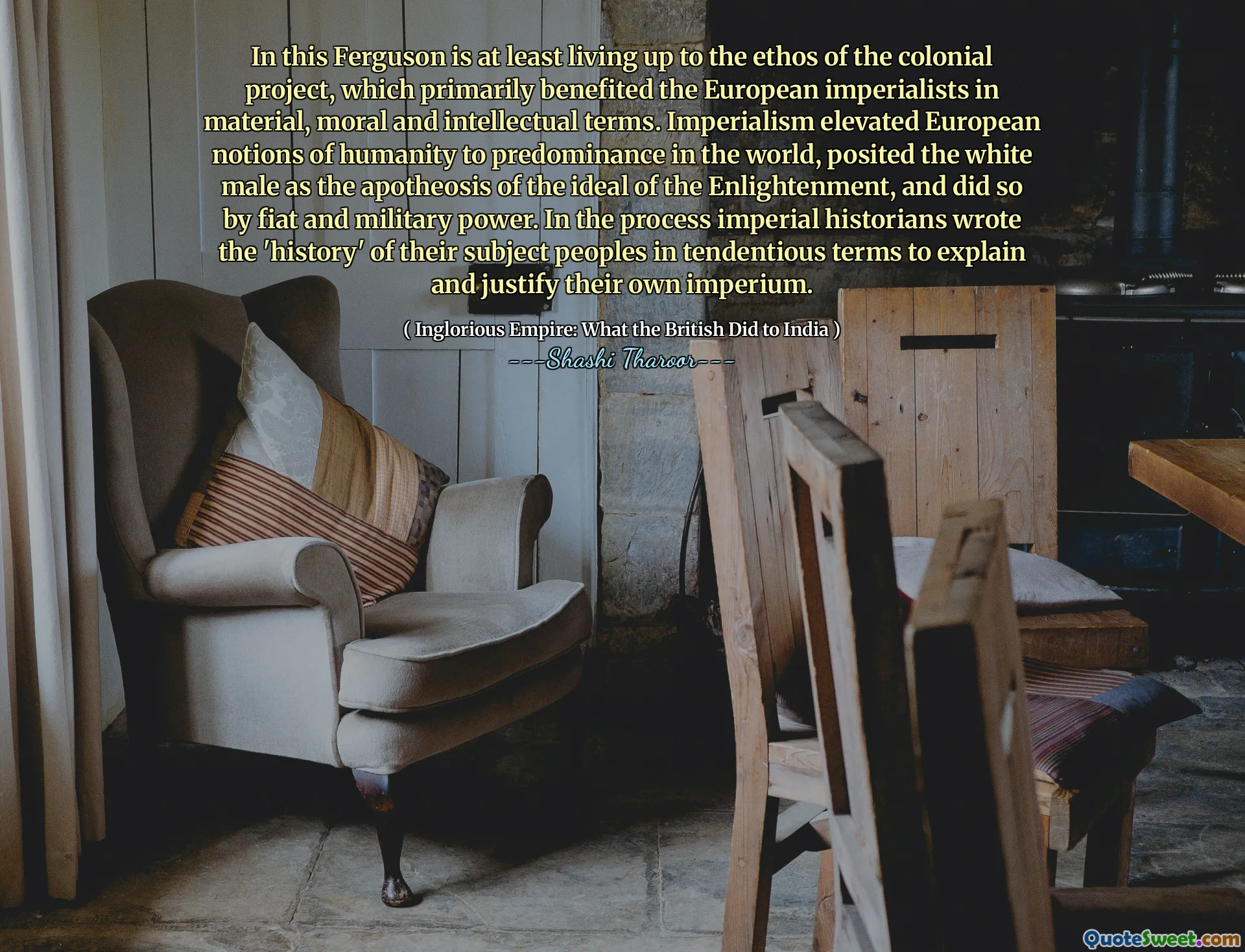 In this Ferguson is at least living up to the ethos of the colonial project, which primarily benefited the European imperialists in material, moral and intellectual terms. Imperialism elevated European notions of humanity to predominance in the world, posited the white male as the apotheosis of the ideal of the Enlightenment, and did so by fiat and military power. In the process imperial historians wrote the 'history' of their subject peoples in tendentious terms to explain and justify their own imperium.