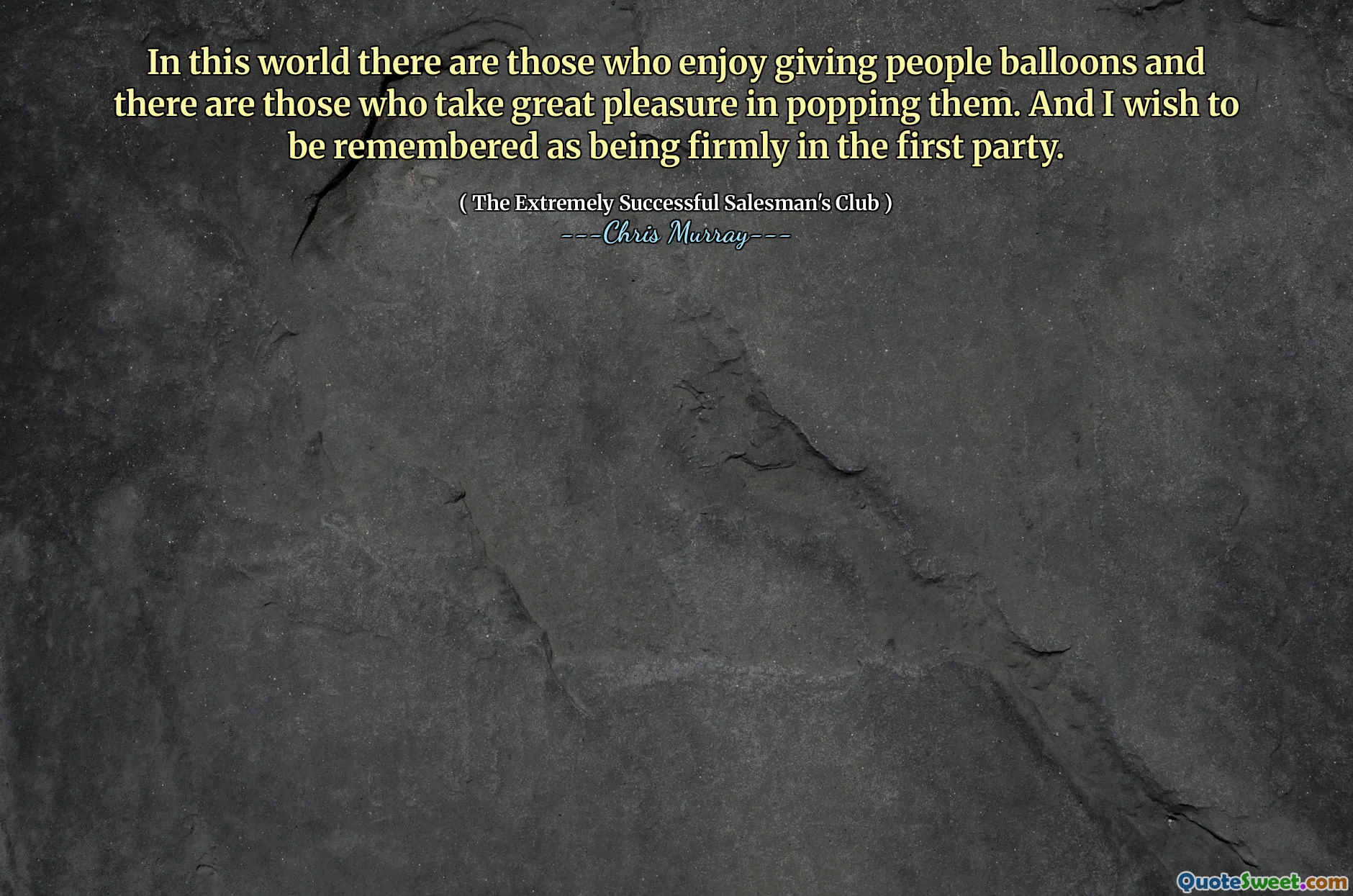 En este mundo hay quienes disfrutan dando globos a las personas y hay quienes se complacen mucho en meterlos. Y deseo ser recordado como firmemente en la primera parte.