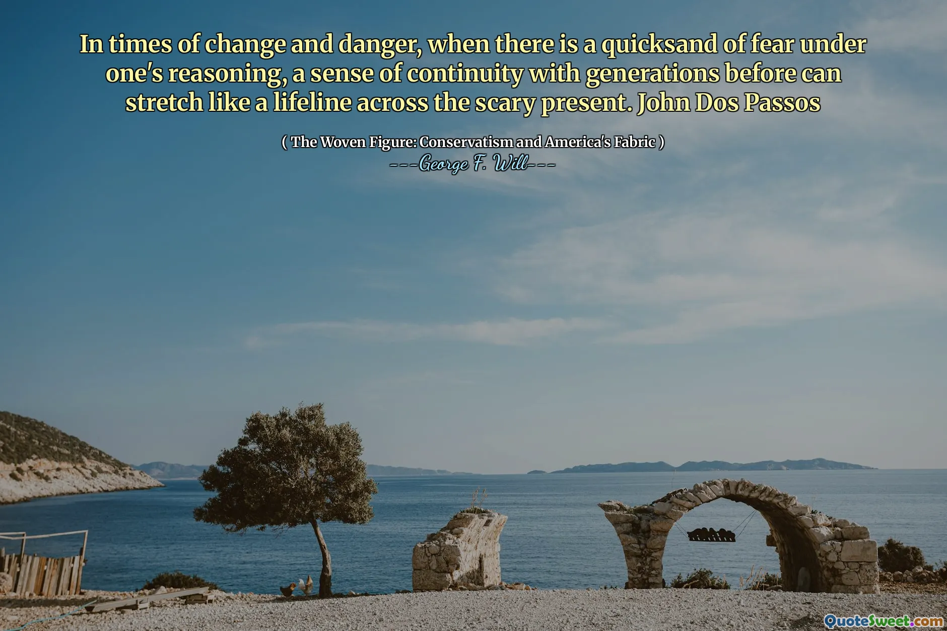 In times of change and danger, when there is a quicksand of fear under one's reasoning, a sense of continuity with generations before can stretch like a lifeline across the scary present. John Dos Passos