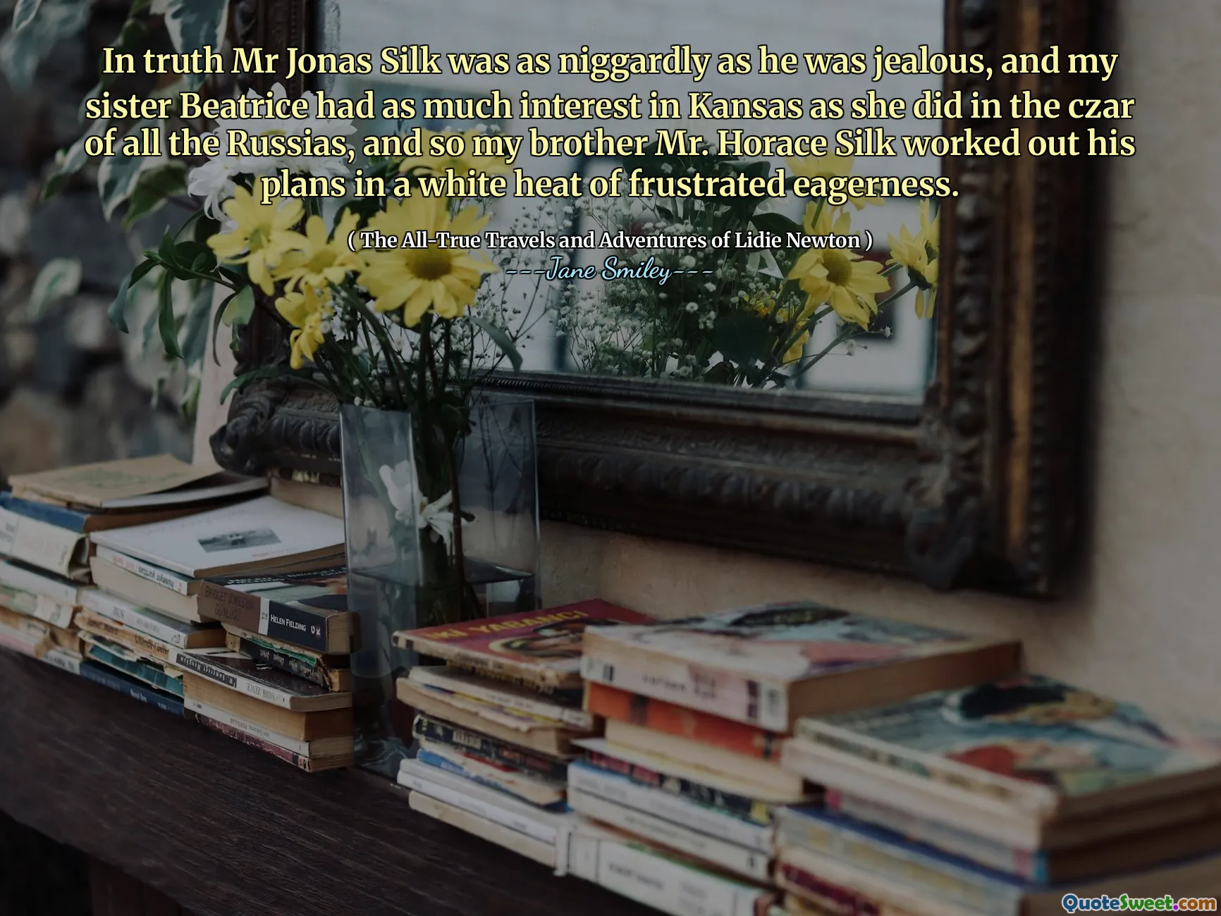 In truth Mr Jonas Silk was as niggardly as he was jealous, and my sister Beatrice had as much interest in Kansas as she did in the czar of all the Russias, and so my brother Mr. Horace Silk worked out his plans in a white heat of frustrated eagerness.
