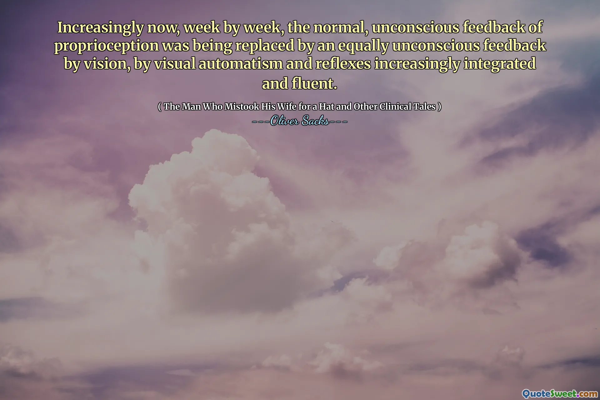 Increasingly now, week by week, the normal, unconscious feedback of proprioception was being replaced by an equally unconscious feedback by vision, by visual automatism and reflexes increasingly integrated and fluent.