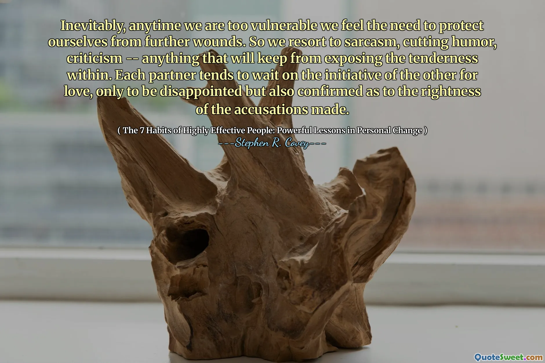 Inevitably, anytime we are too vulnerable we feel the need to protect ourselves from further wounds. So we resort to sarcasm, cutting humor, criticism -- anything that will keep from exposing the tenderness within. Each partner tends to wait on the initiative of the other for love, only to be disappointed but also confirmed as to the rightness of the accusations made.