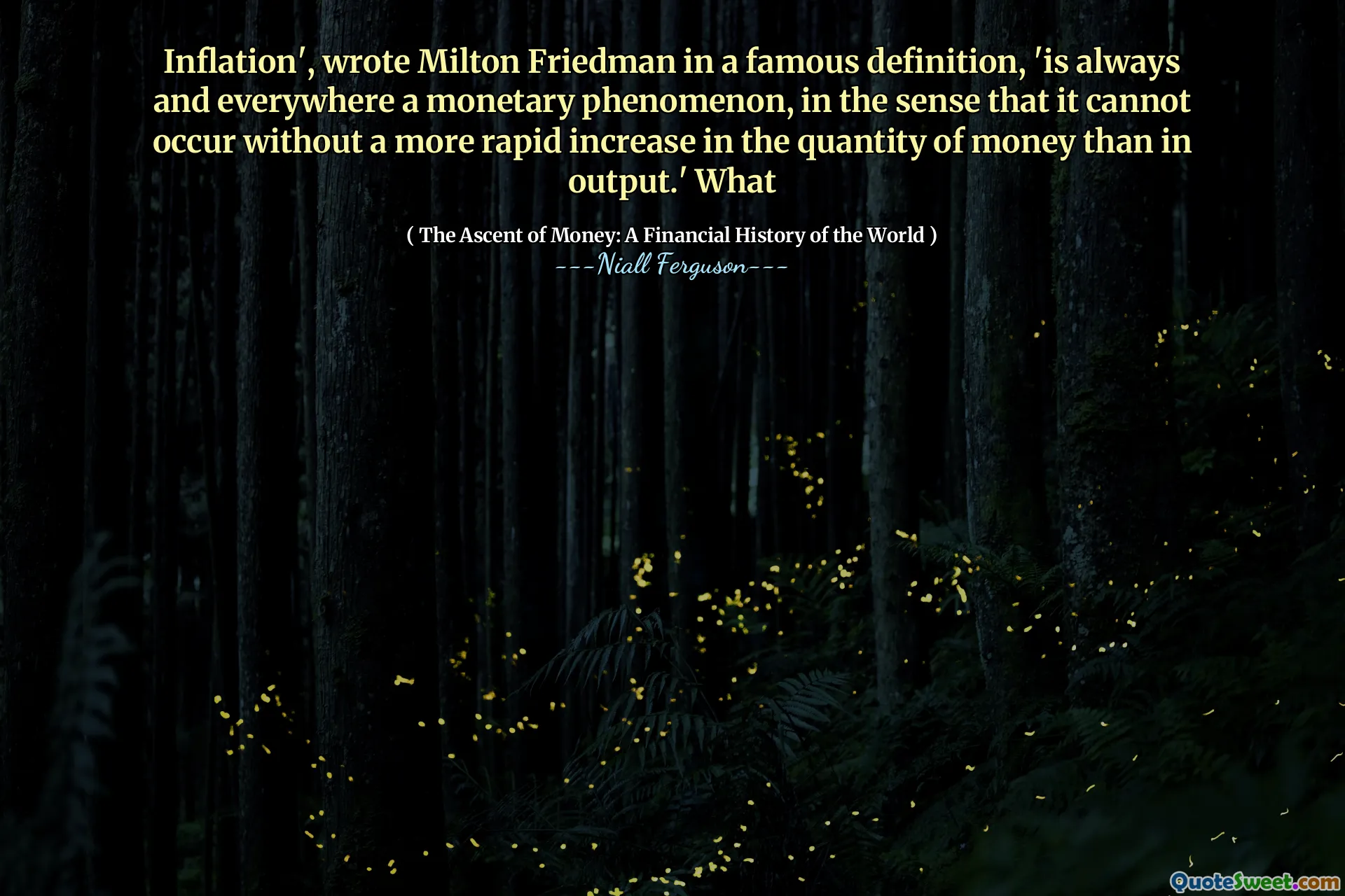 Inflation', wrote Milton Friedman in a famous definition, 'is always and everywhere a monetary phenomenon, in the sense that it cannot occur without a more rapid increase in the quantity of money than in output.' What