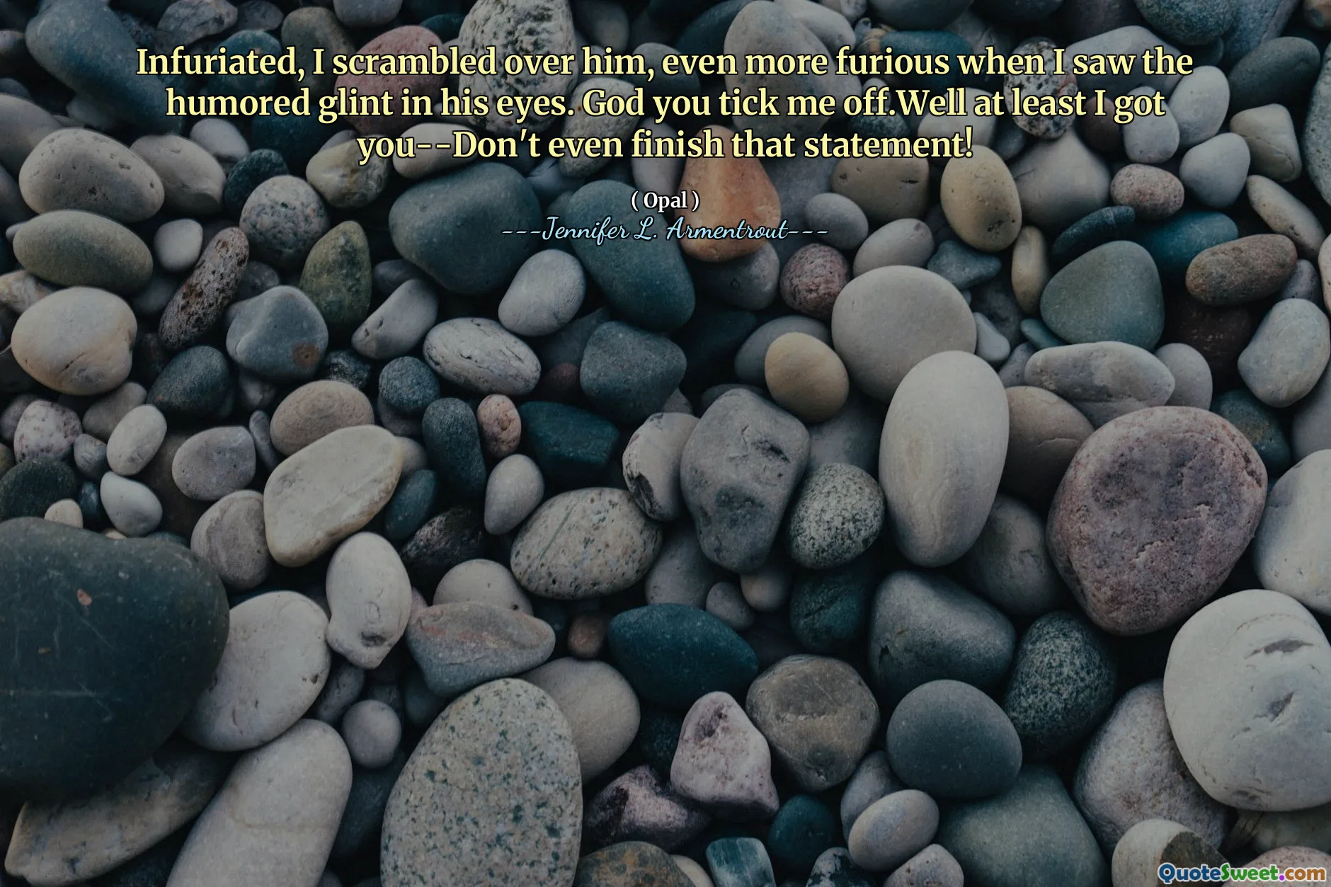 Infuriated, I scrambled over him, even more furious when I saw the humored glint in his eyes. God you tick me off.Well at least I got you--Don't even finish that statement!