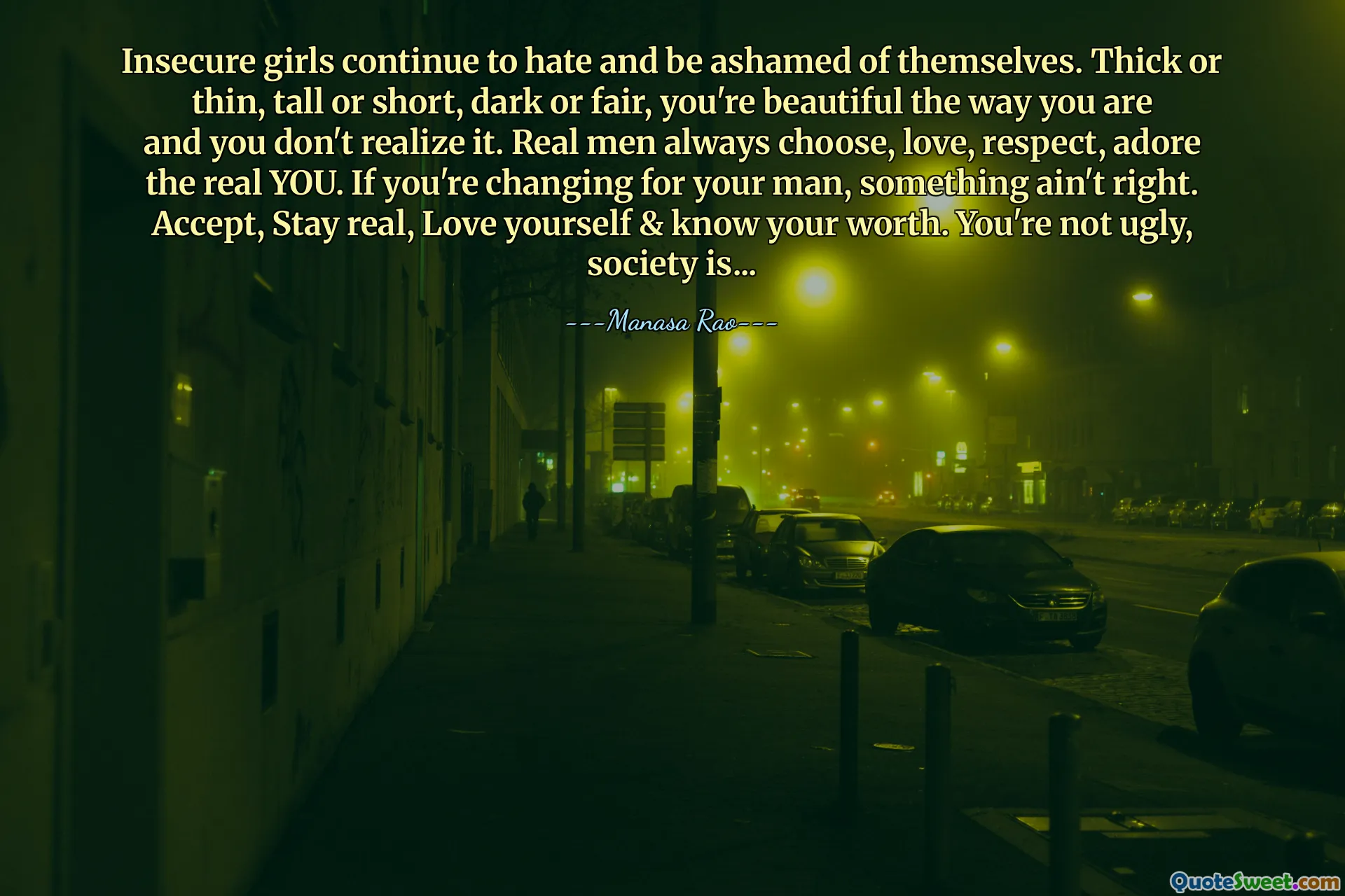 Insecure girls continue to hate and be ashamed of themselves. Thick or thin, tall or short, dark or fair, you're beautiful the way you are and you don't realize it. Real men always choose, love, respect, adore the real YOU. If you're changing for your man, something ain't right. Accept, Stay real, Love yourself & know your worth. You're not ugly, society is...