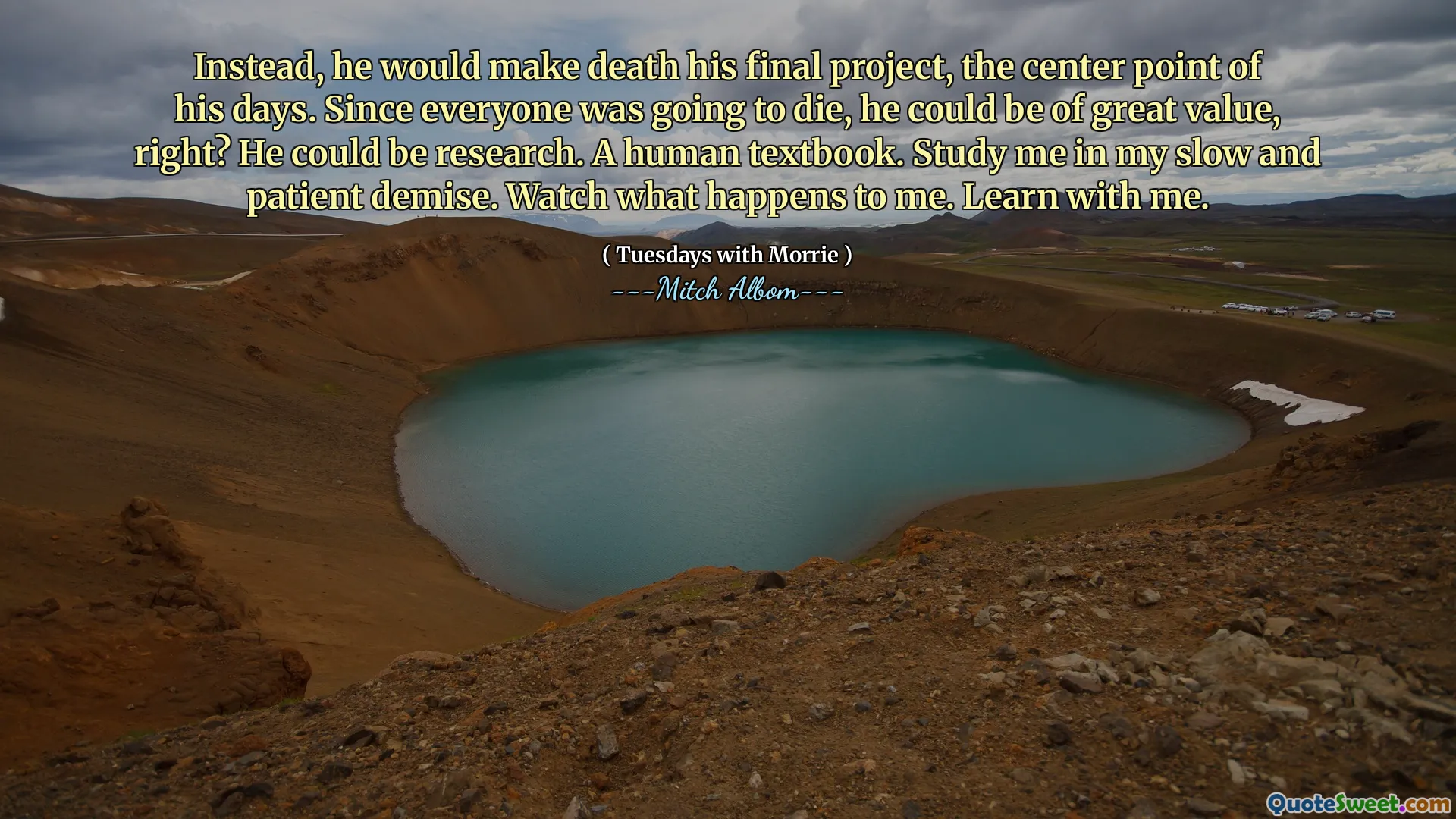 Invece, avrebbe fatto la morte il suo progetto finale, il punto centrale dei suoi giorni. Dato che tutti sarebbero morti, potrebbe essere di grande valore, giusto? Potrebbe essere una ricerca. Un libro di testo umano. Studiami nella mia morte lenta e paziente. Guarda cosa mi succede. Impara con me.