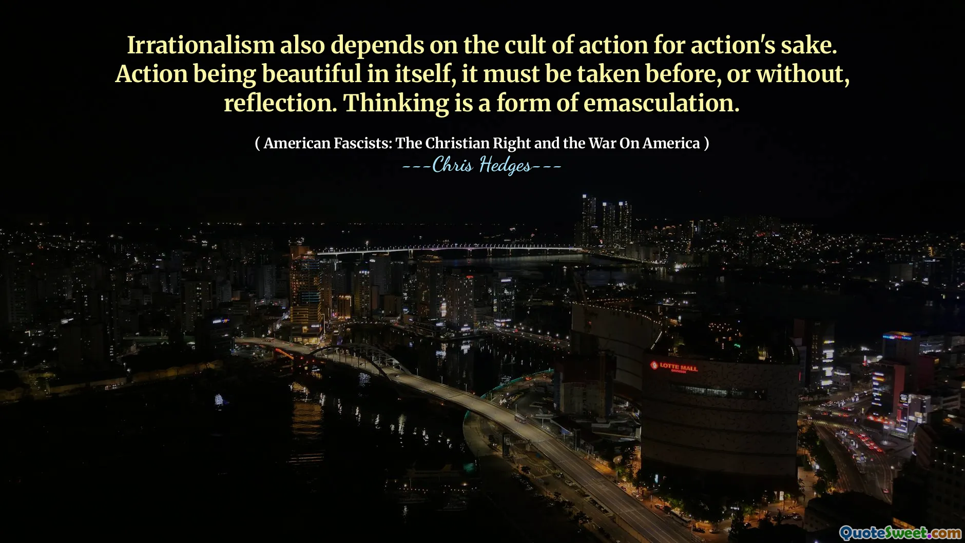 Irrationalism also depends on the cult of action for action's sake. Action being beautiful in itself, it must be taken before, or without, reflection. Thinking is a form of emasculation.