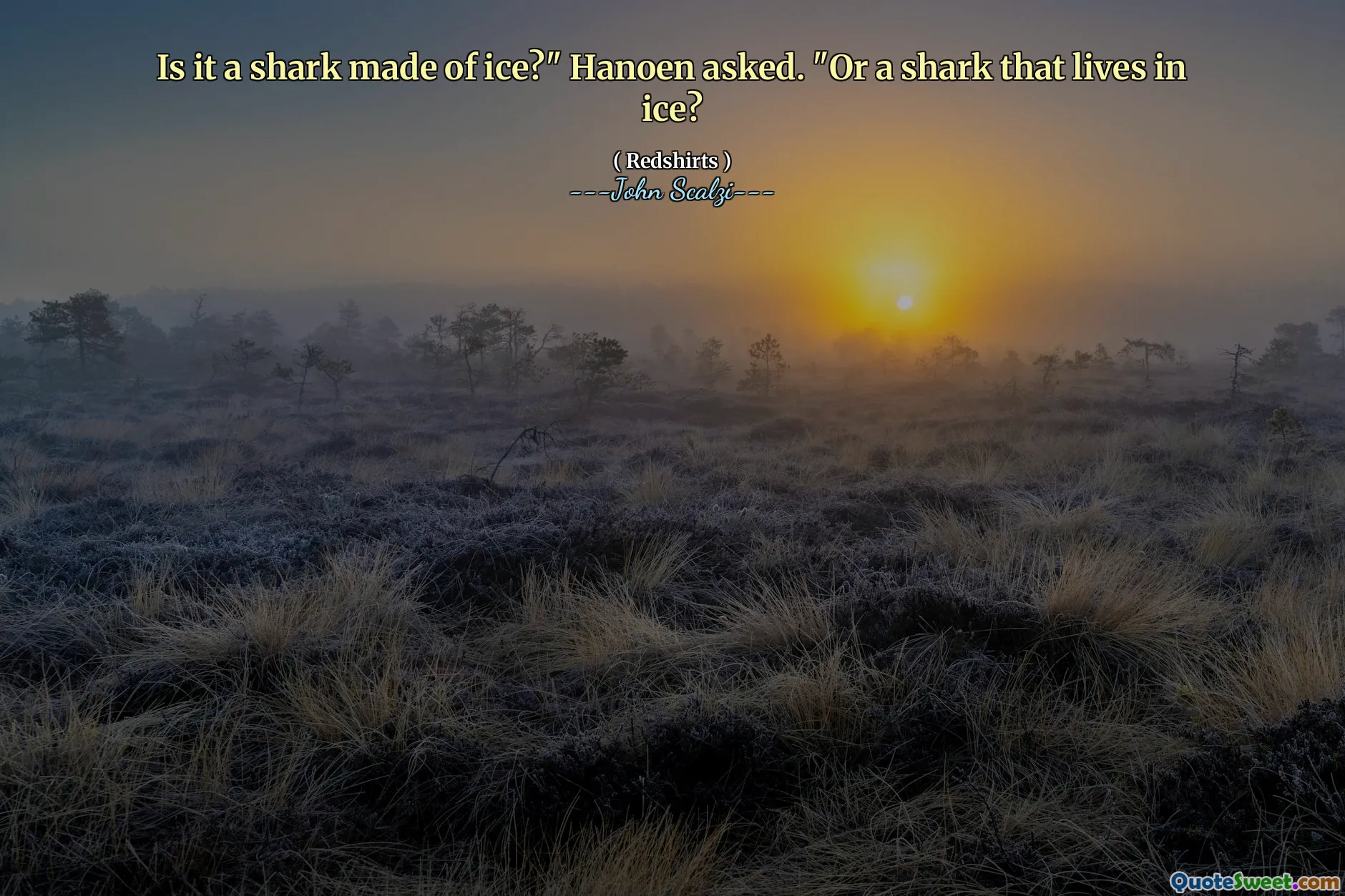 Is it a shark made of ice?" Hanoen asked. "Or a shark that lives in ice?