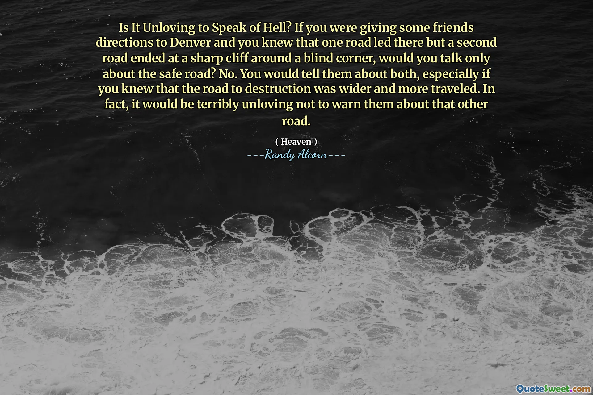 Có phải là không thích nói về địa ngục? Nếu bạn đang cho một số bạn bè chỉ đường đến Denver và bạn biết rằng một con đường dẫn đến đó nhưng một con đường thứ hai kết thúc tại một vách đá sắc nét quanh một góc mù, bạn có nói về con đường an toàn không? Không. Bạn sẽ nói với họ về cả hai, đặc biệt nếu bạn biết rằng con đường hủy diệt rộng hơn và đi du lịch nhiều hơn. Trên thực tế, sẽ không có tình yêu khủng khiếp khi không cảnh báo họ về con đường khác.