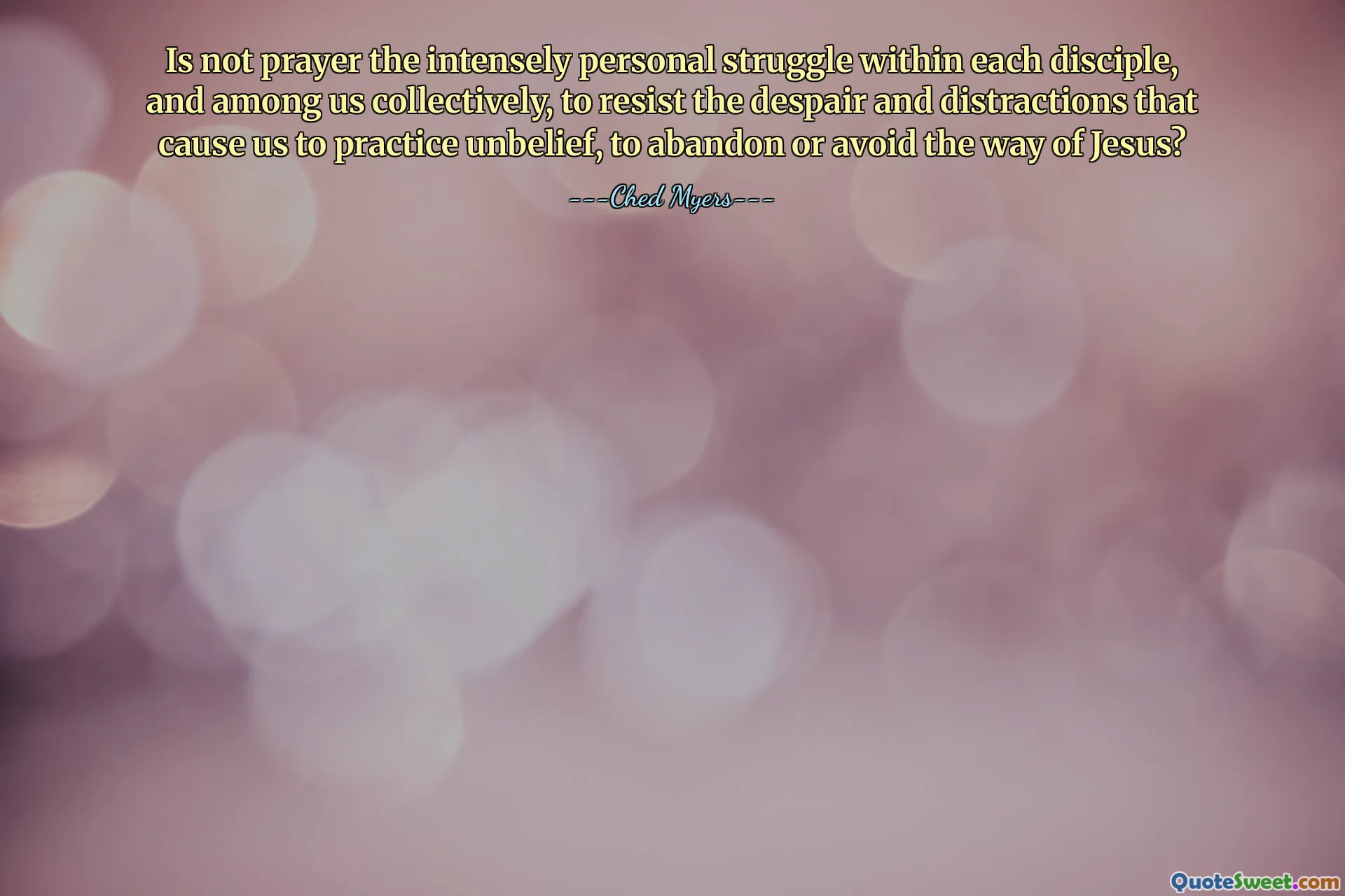 Is not prayer the intensely personal struggle within each disciple, and among us collectively, to resist the despair and distractions that cause us to practice unbelief, to abandon or avoid the way of Jesus?