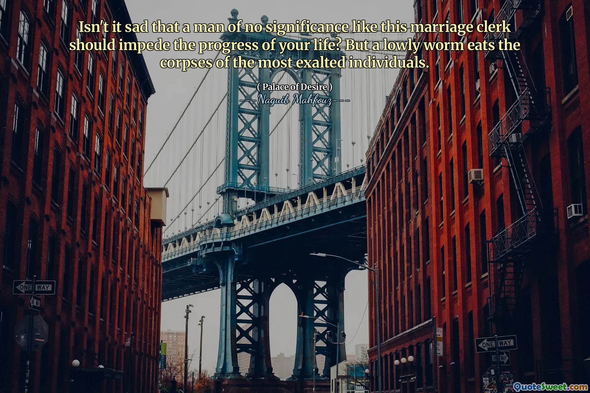 Isn't it sad that a man of no significance like this marriage clerk should impede the progress of your life? But a lowly worm eats the corpses of the most exalted individuals.