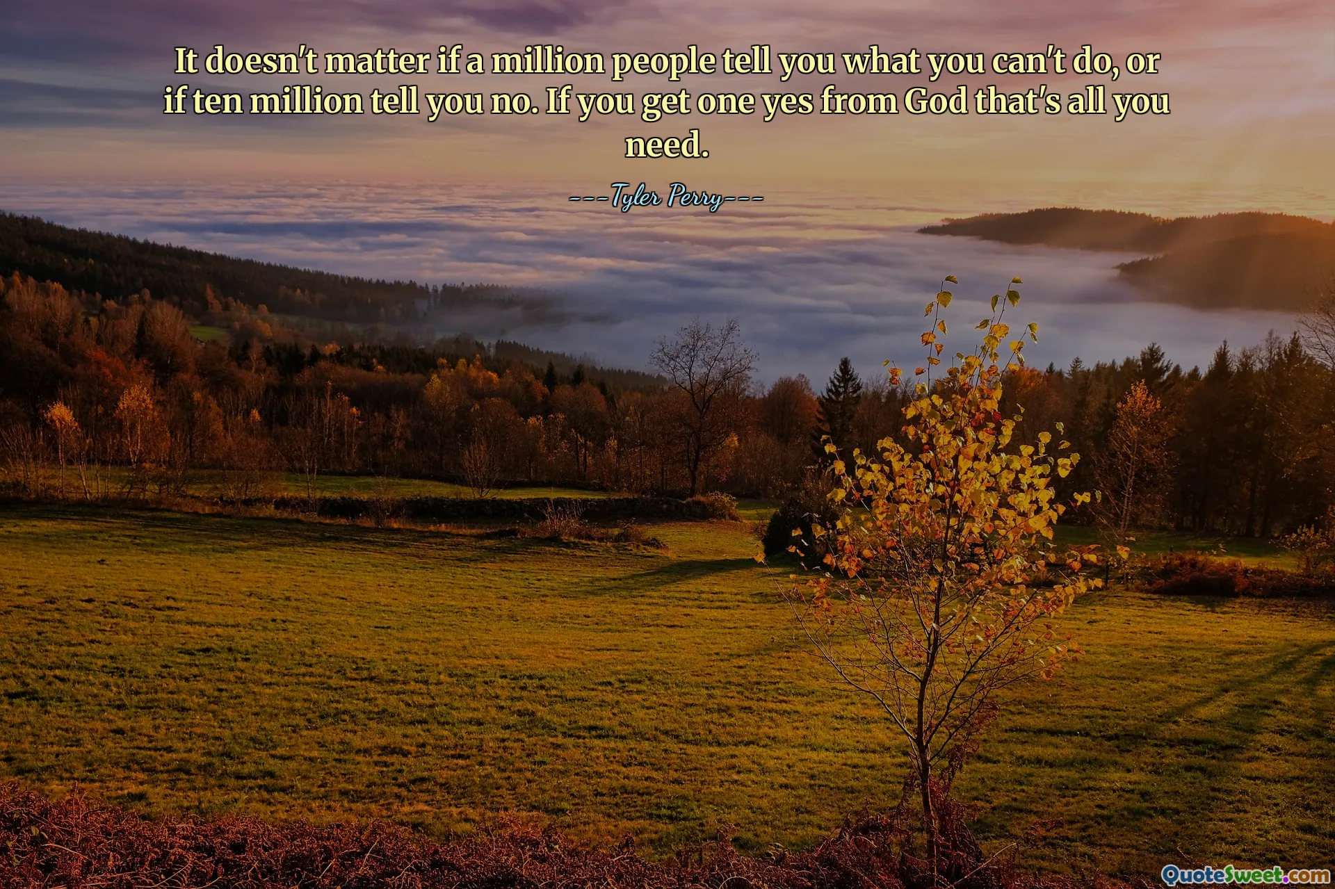 It doesn't matter if a million people tell you what you can't do, or if ten million tell you no. If you get one yes from God that's all you need.