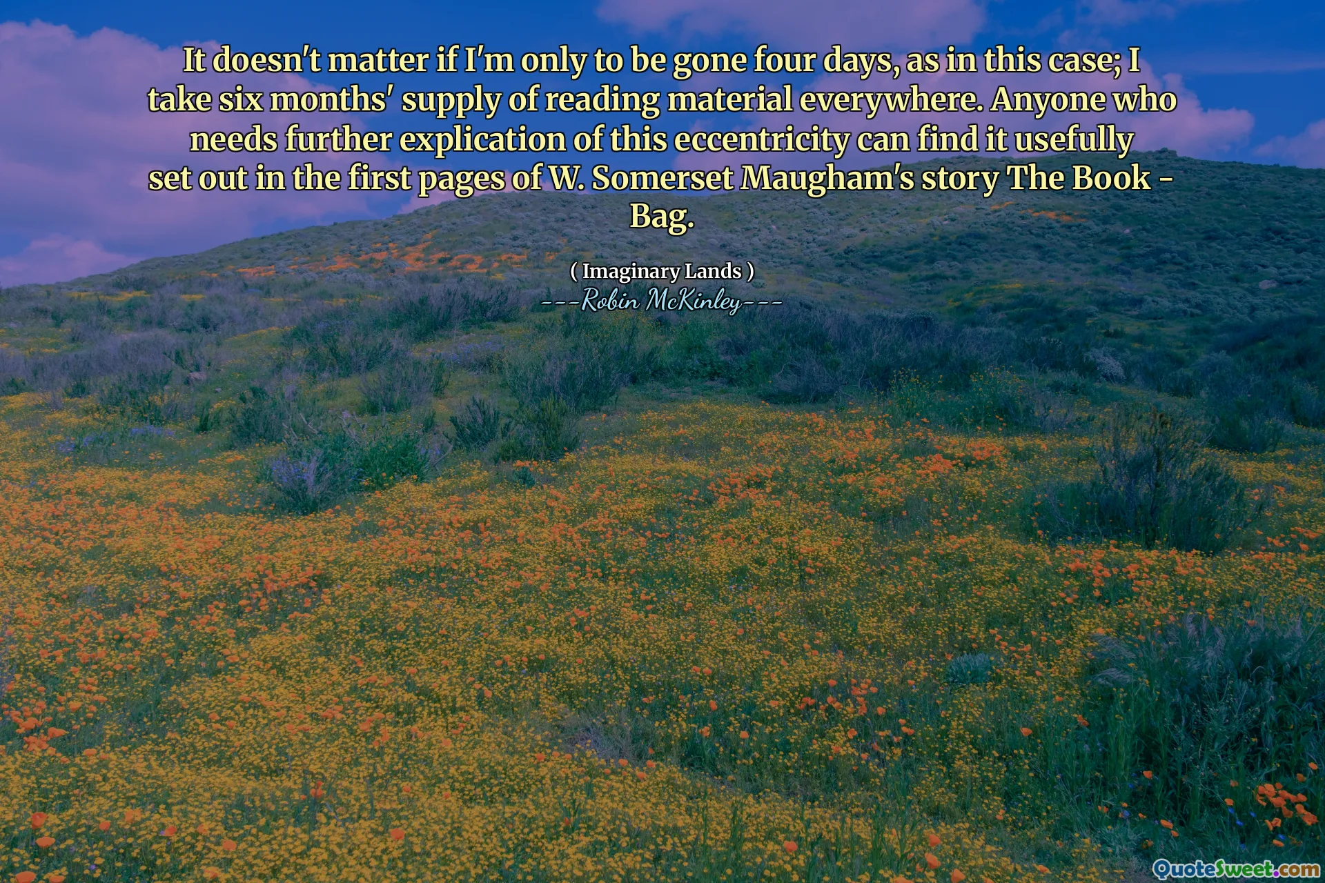 It doesn't matter if I'm only to be gone four days, as in this case; I take six months' supply of reading material everywhere. Anyone who needs further explication of this eccentricity can find it usefully set out in the first pages of W. Somerset Maugham's story The Book - Bag.