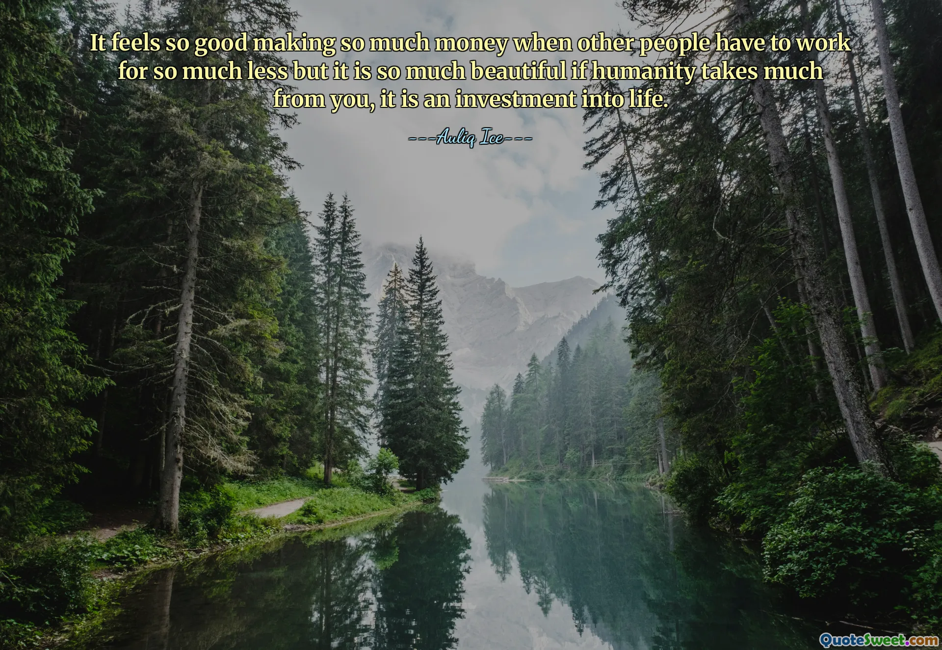 It feels so good making so much money when other people have to work for so much less but it is so much beautiful if humanity takes much from you, it is an investment into life.